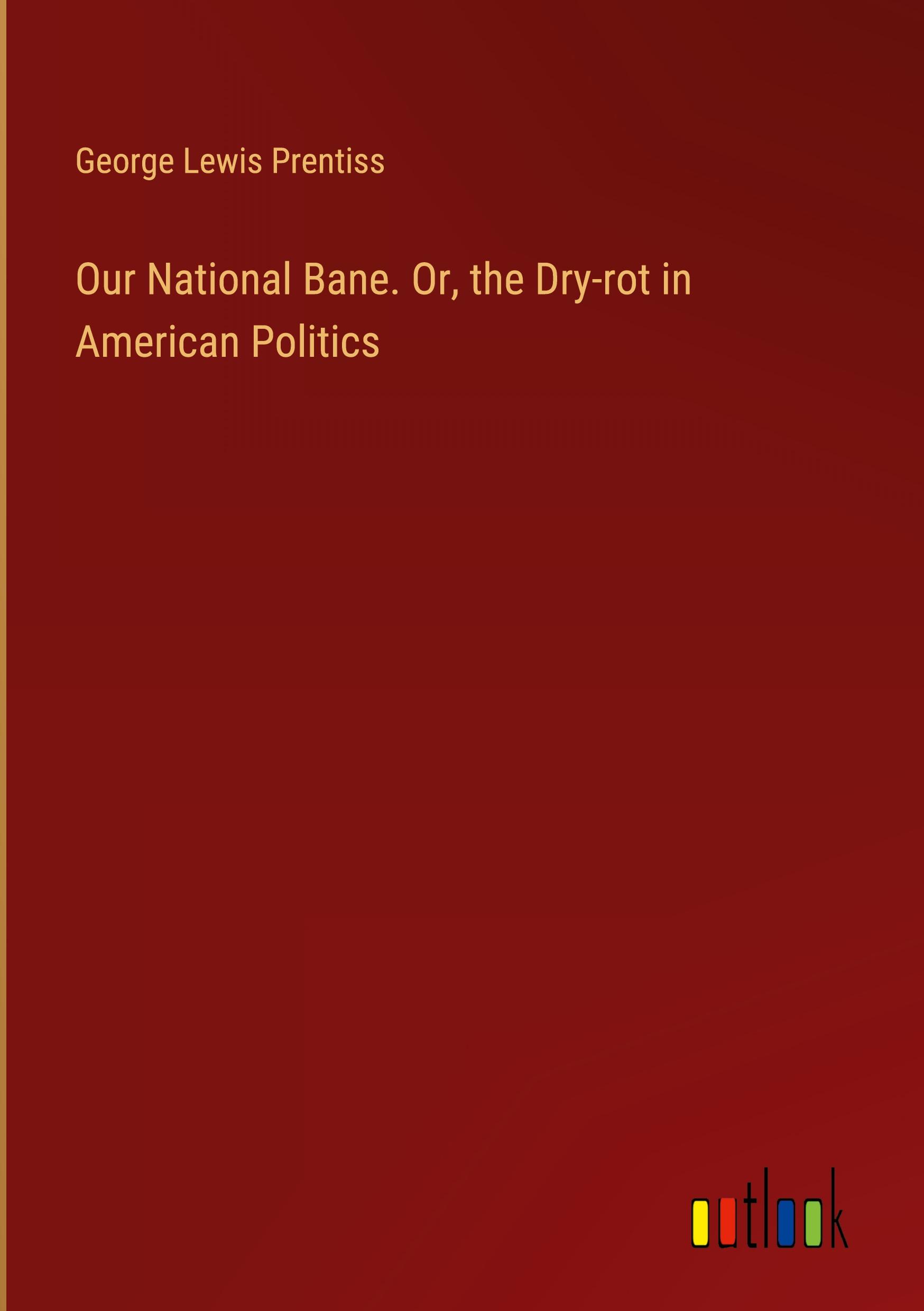 Our National Bane. Or, the Dry-rot in American Politics