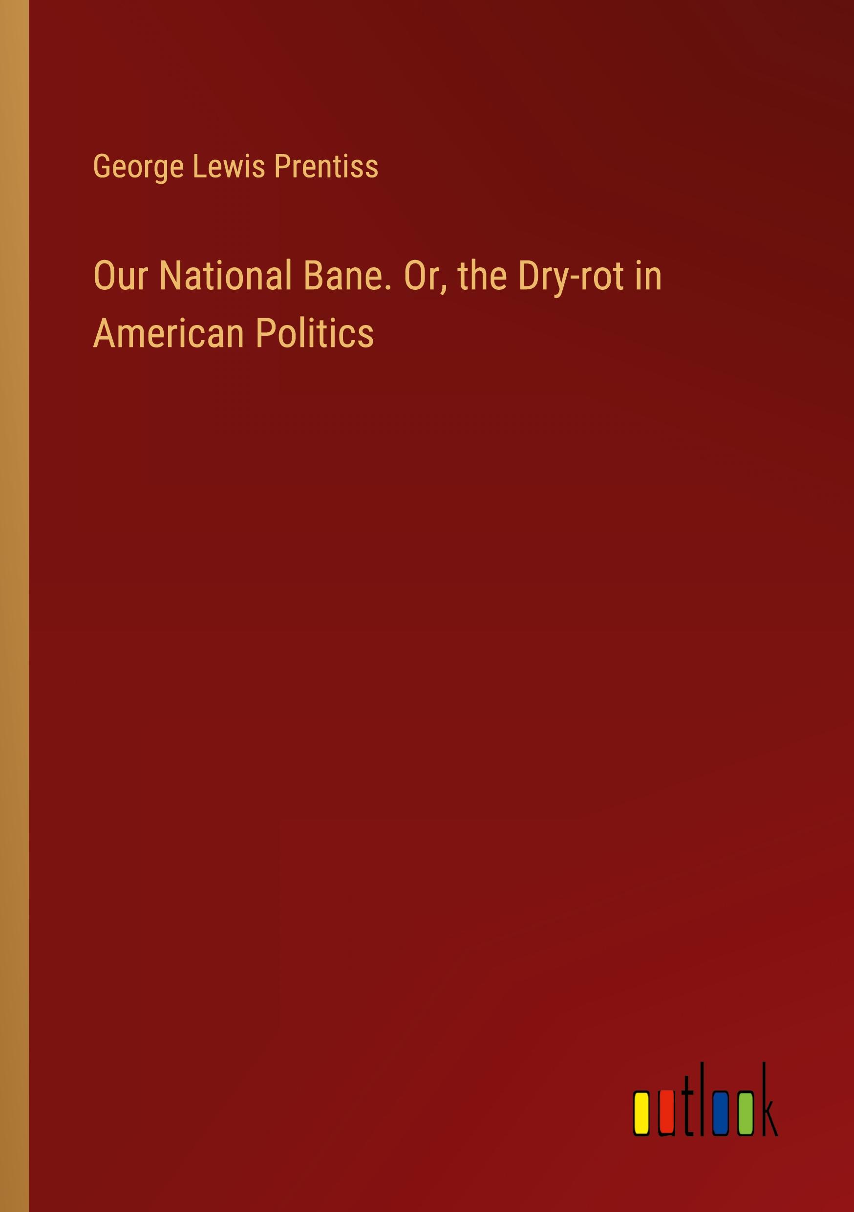 Our National Bane. Or, the Dry-rot in American Politics