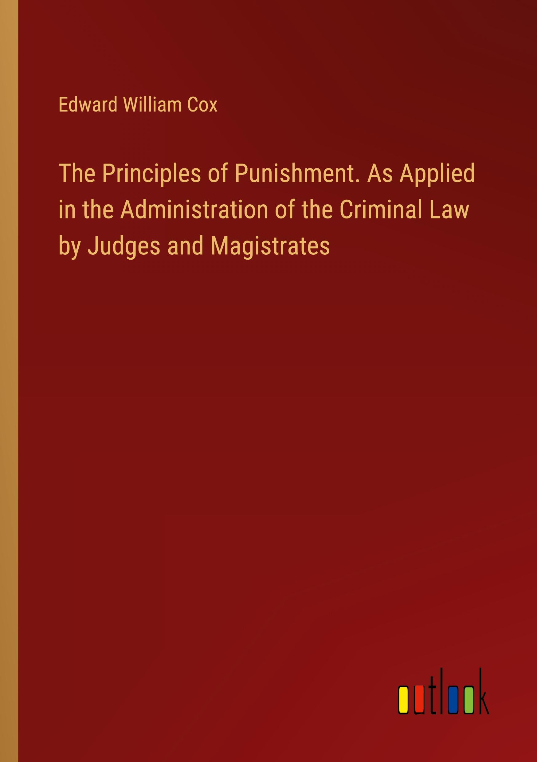 The Principles of Punishment. As Applied in the Administration of the Criminal Law by Judges and Magistrates