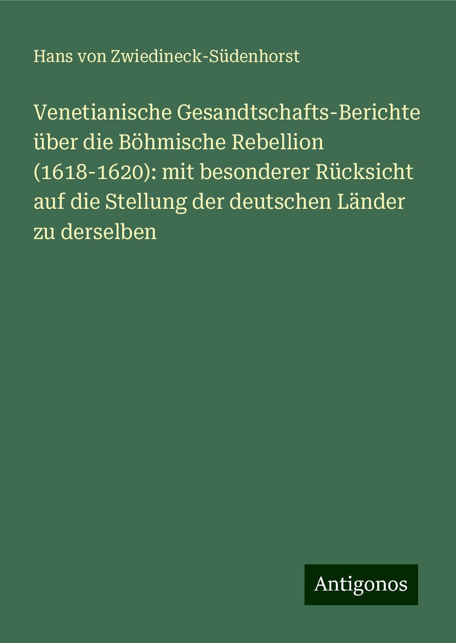 Venetianische Gesandtschafts-Berichte über die Böhmische Rebellion (1618-1620): mit besonderer Rücksicht auf die Stellung der deutschen Länder zu derselben