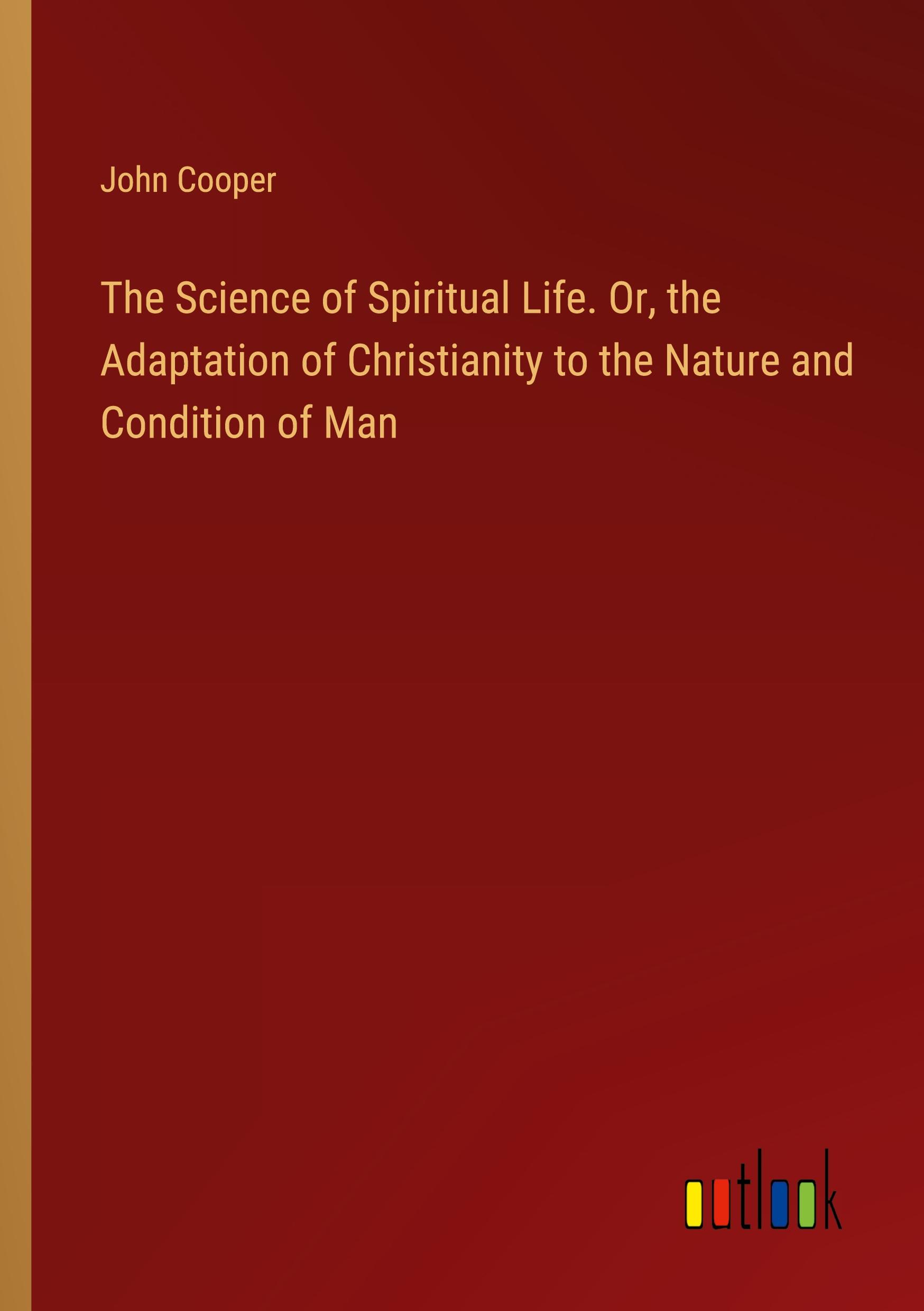 The Science of Spiritual Life. Or, the Adaptation of Christianity to the Nature and Condition of Man