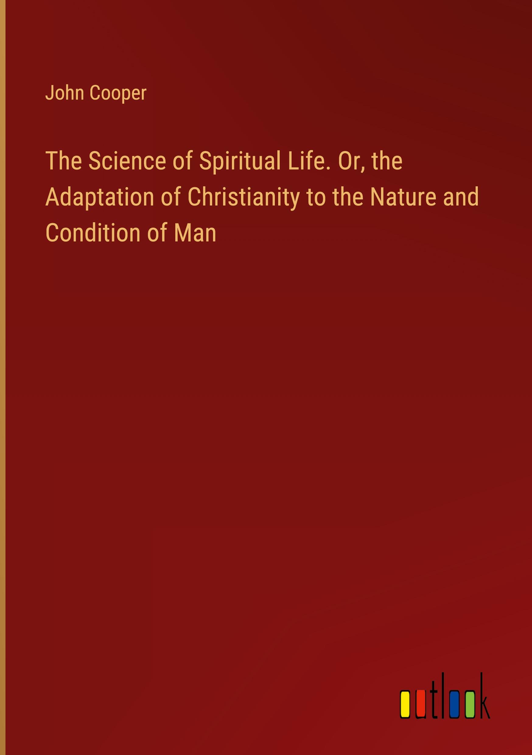 The Science of Spiritual Life. Or, the Adaptation of Christianity to the Nature and Condition of Man