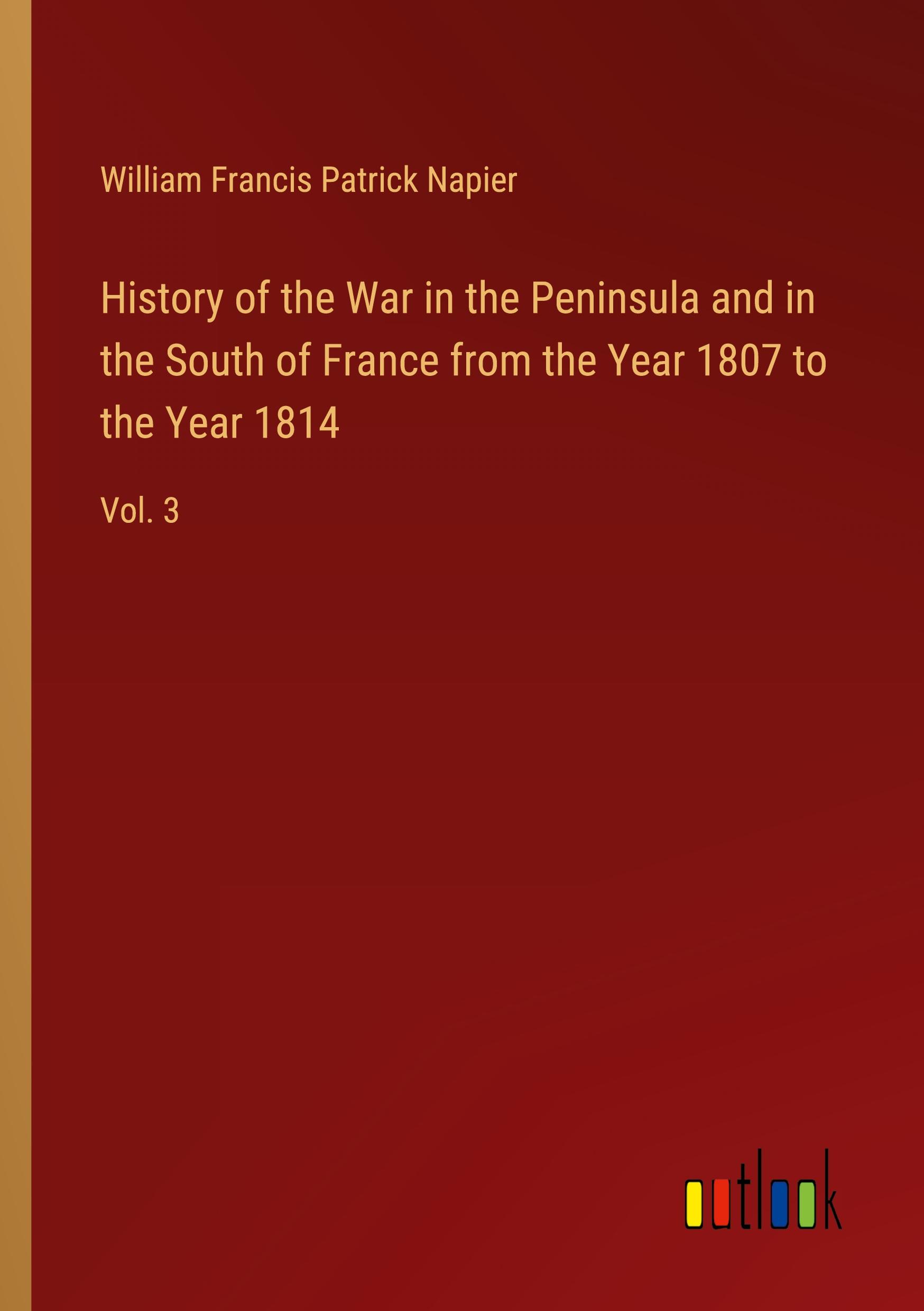 History of the War in the Peninsula and in the South of France from the Year 1807 to the Year 1814