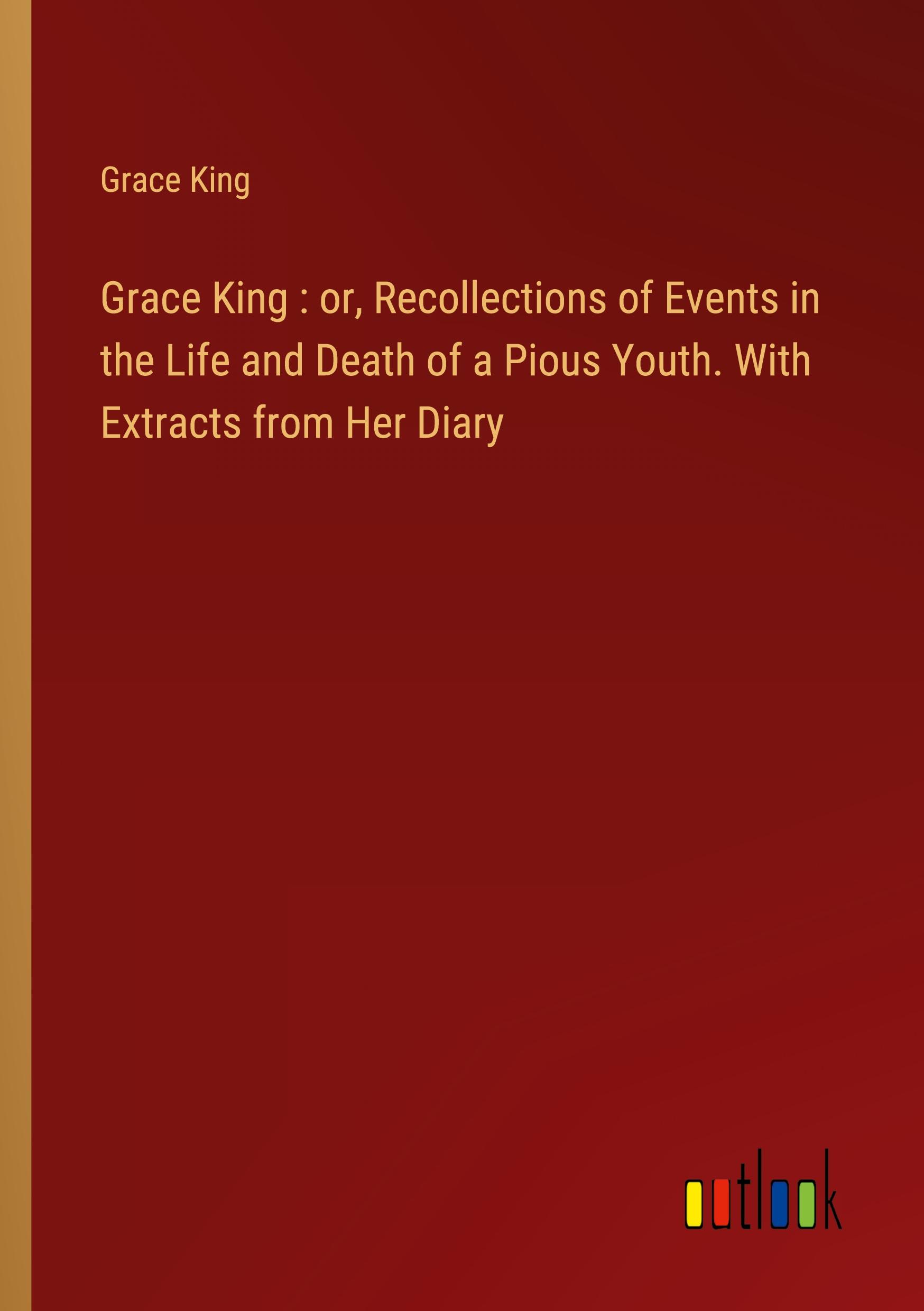 Grace King : or, Recollections of Events in the Life and Death of a Pious Youth. With Extracts from Her Diary