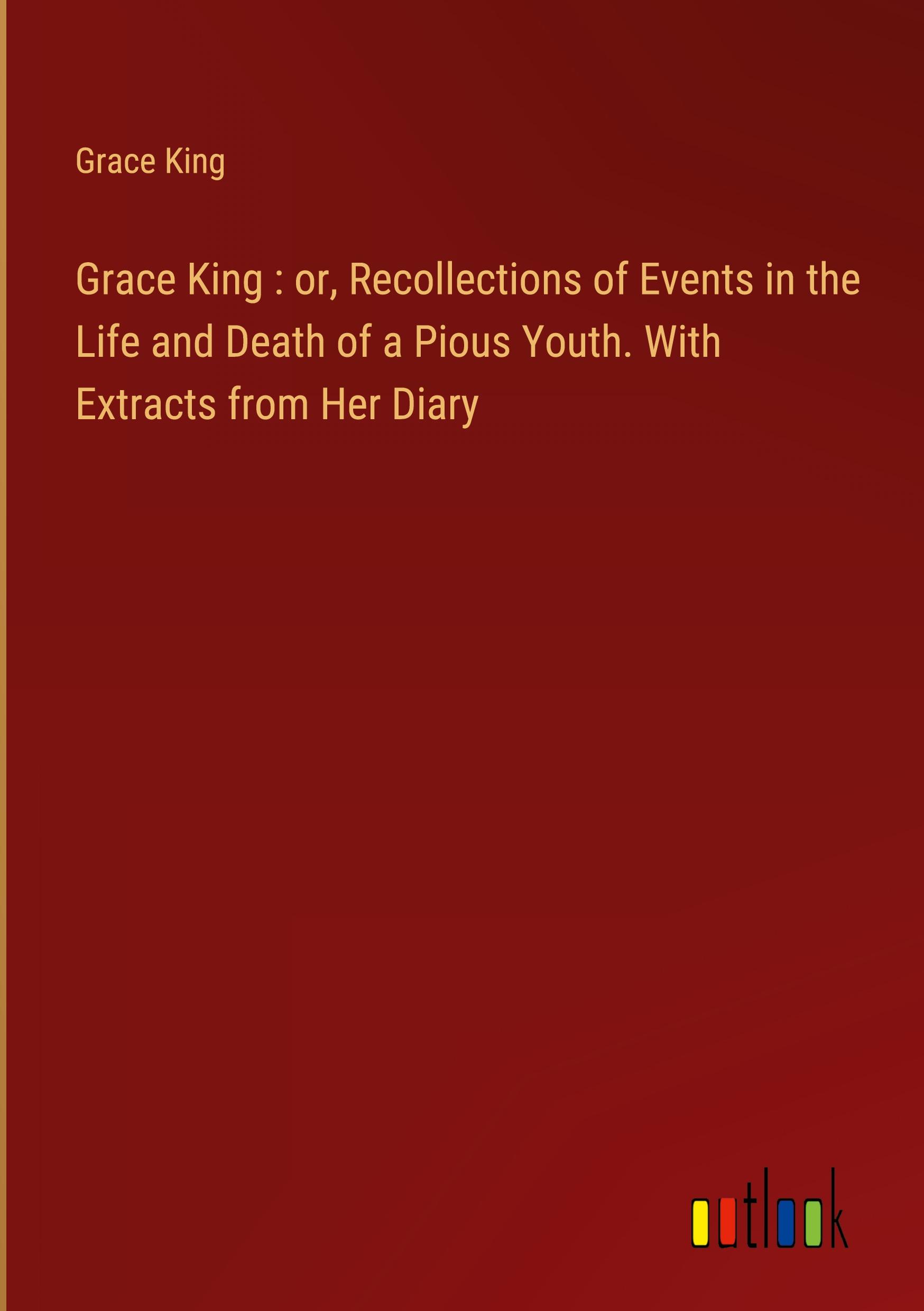 Grace King : or, Recollections of Events in the Life and Death of a Pious Youth. With Extracts from Her Diary