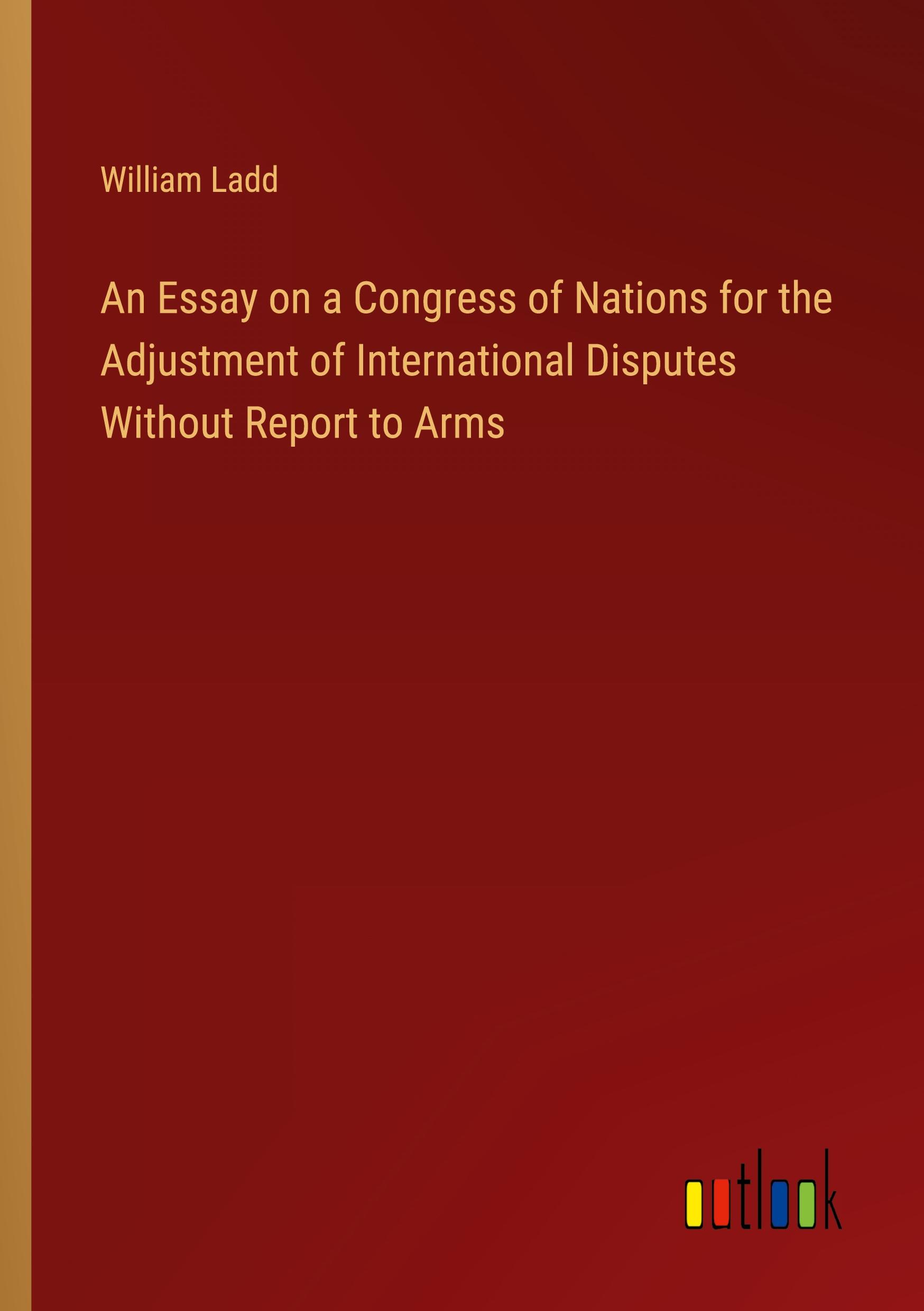 An Essay on a Congress of Nations for the Adjustment of International Disputes Without Report to Arms