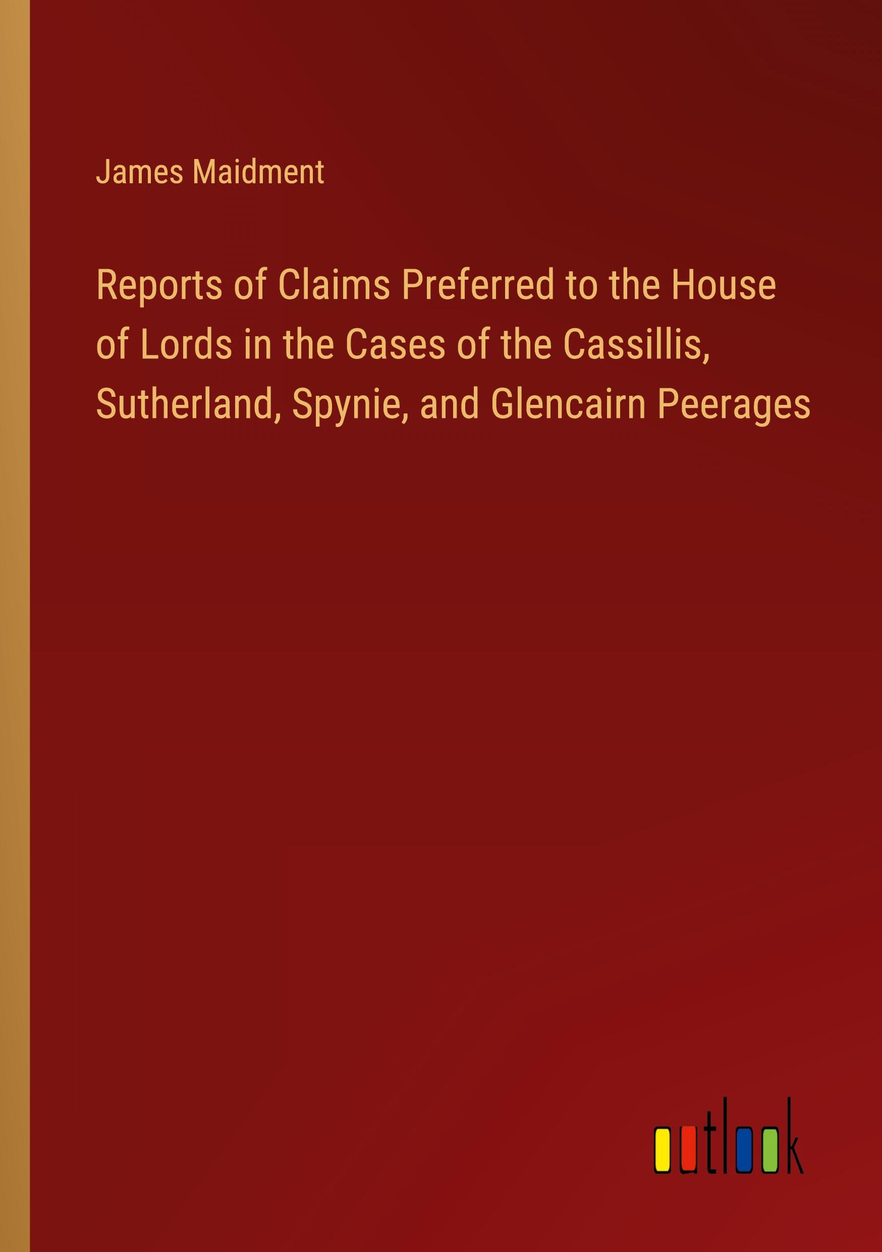 Reports of Claims Preferred to the House of Lords in the Cases of the Cassillis, Sutherland, Spynie, and Glencairn Peerages