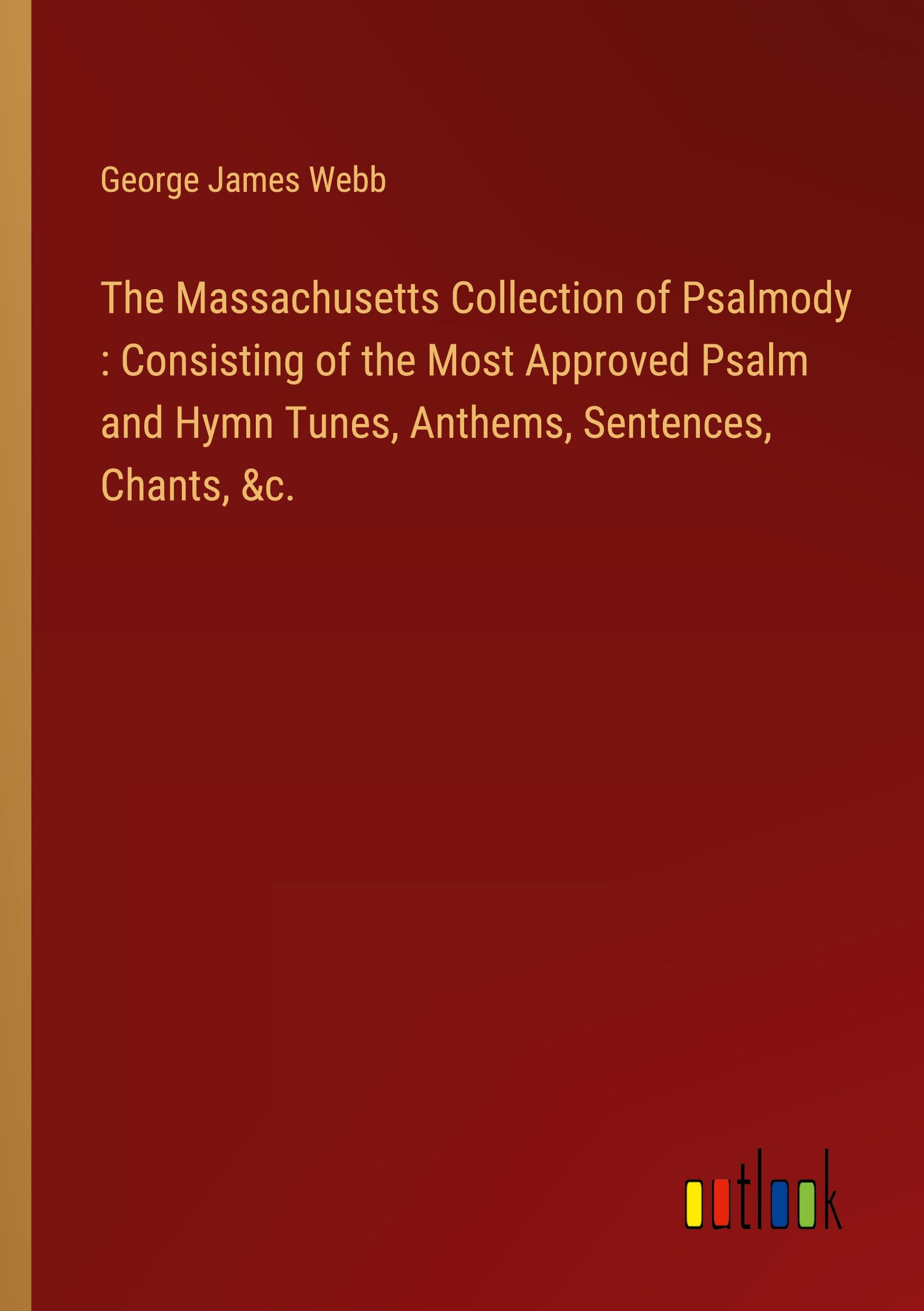 The Massachusetts Collection of Psalmody : Consisting of the Most Approved Psalm and Hymn Tunes, Anthems, Sentences, Chants, &c.