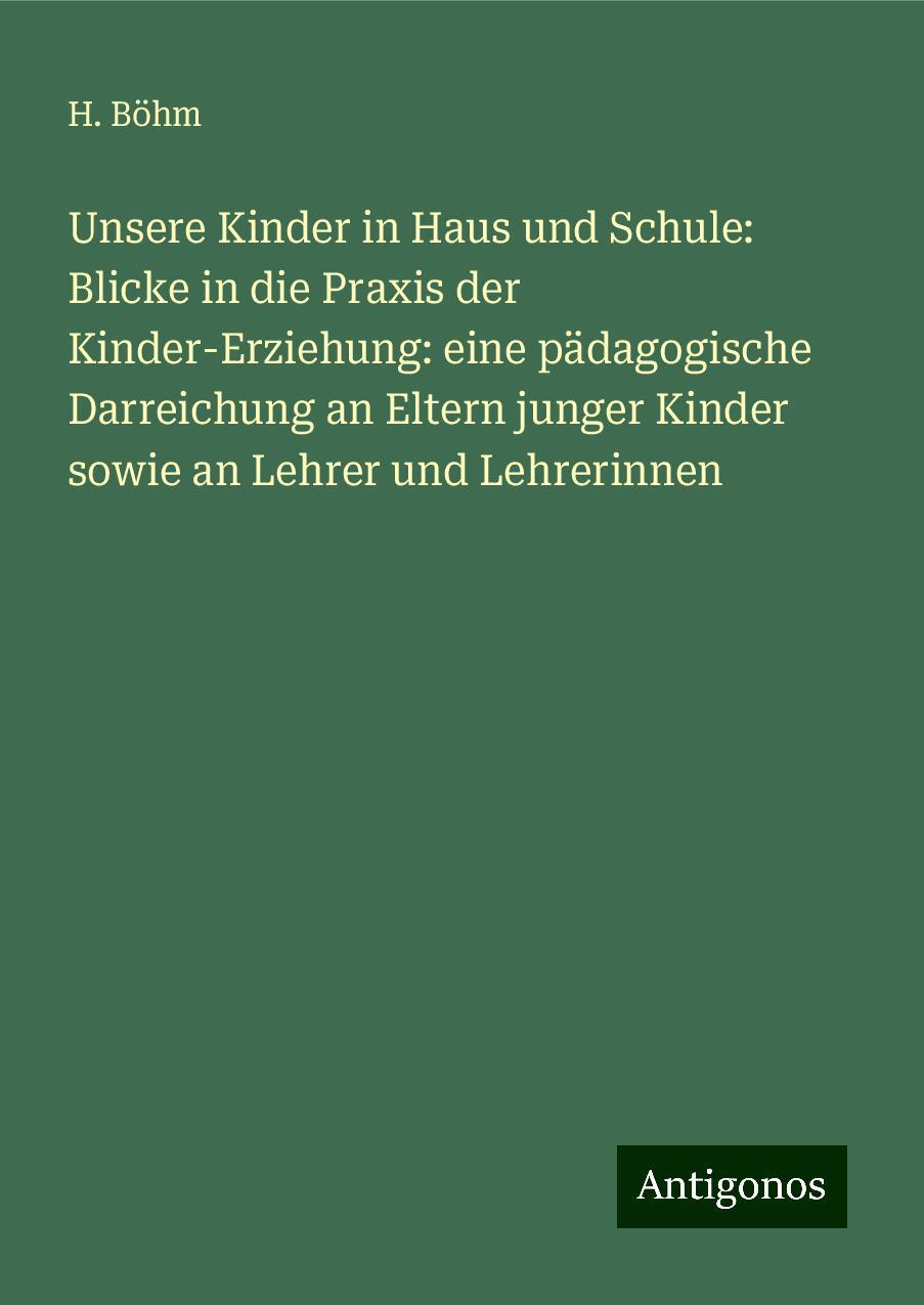 Unsere Kinder in Haus und Schule: Blicke in die Praxis der Kinder-Erziehung: eine pädagogische Darreichung an Eltern junger Kinder sowie an Lehrer und Lehrerinnen