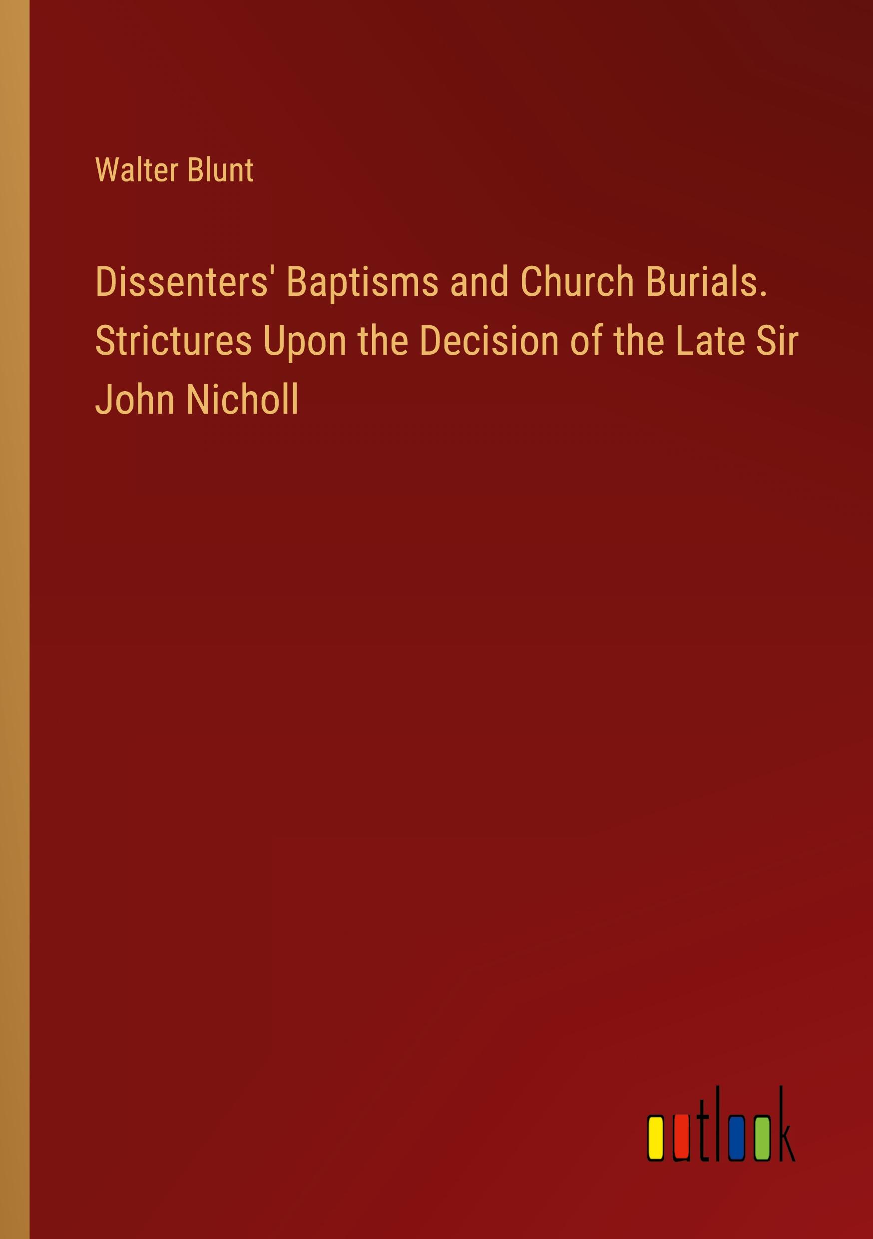 Dissenters' Baptisms and Church Burials. Strictures Upon the Decision of the Late Sir John Nicholl