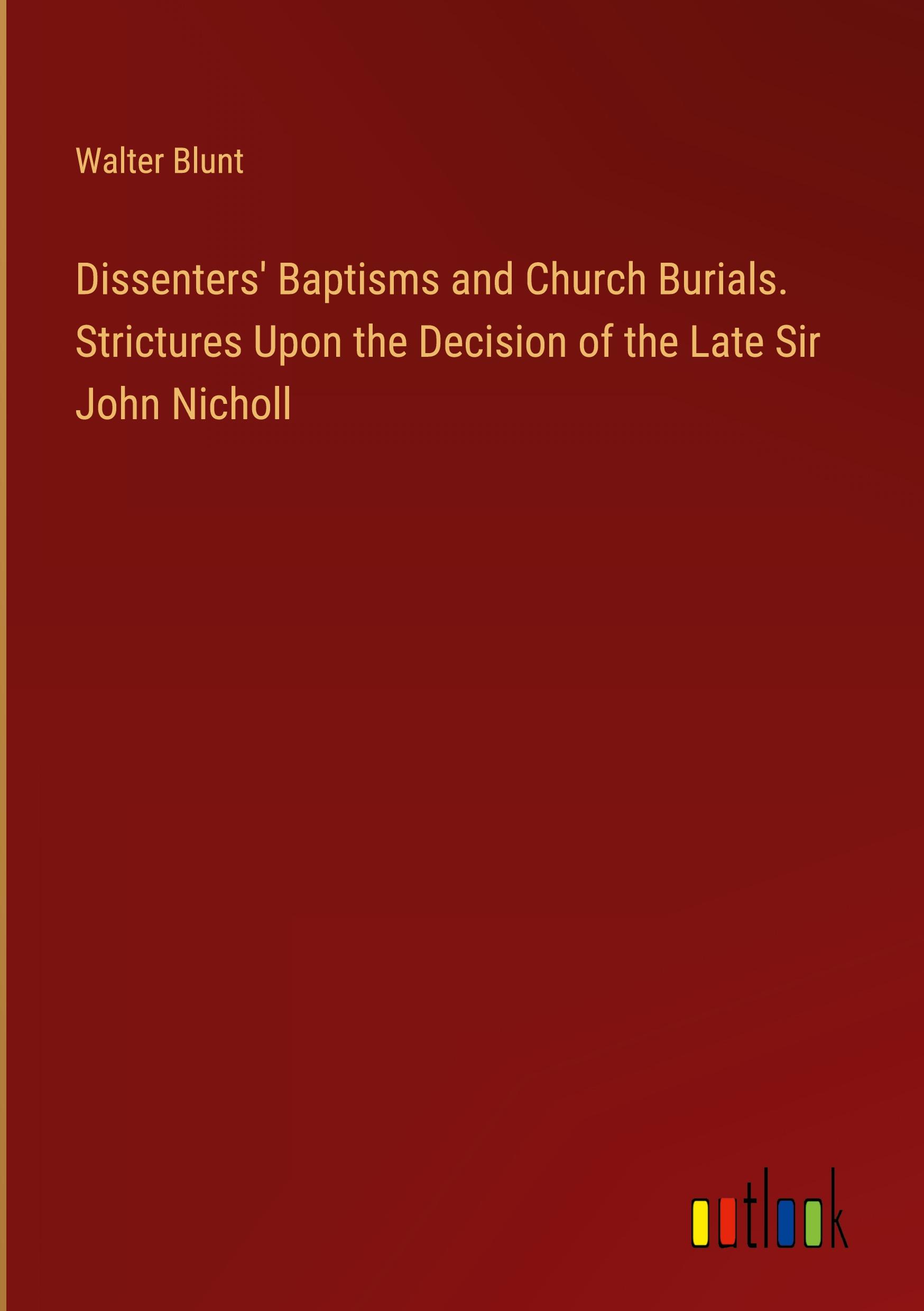 Dissenters' Baptisms and Church Burials. Strictures Upon the Decision of the Late Sir John Nicholl