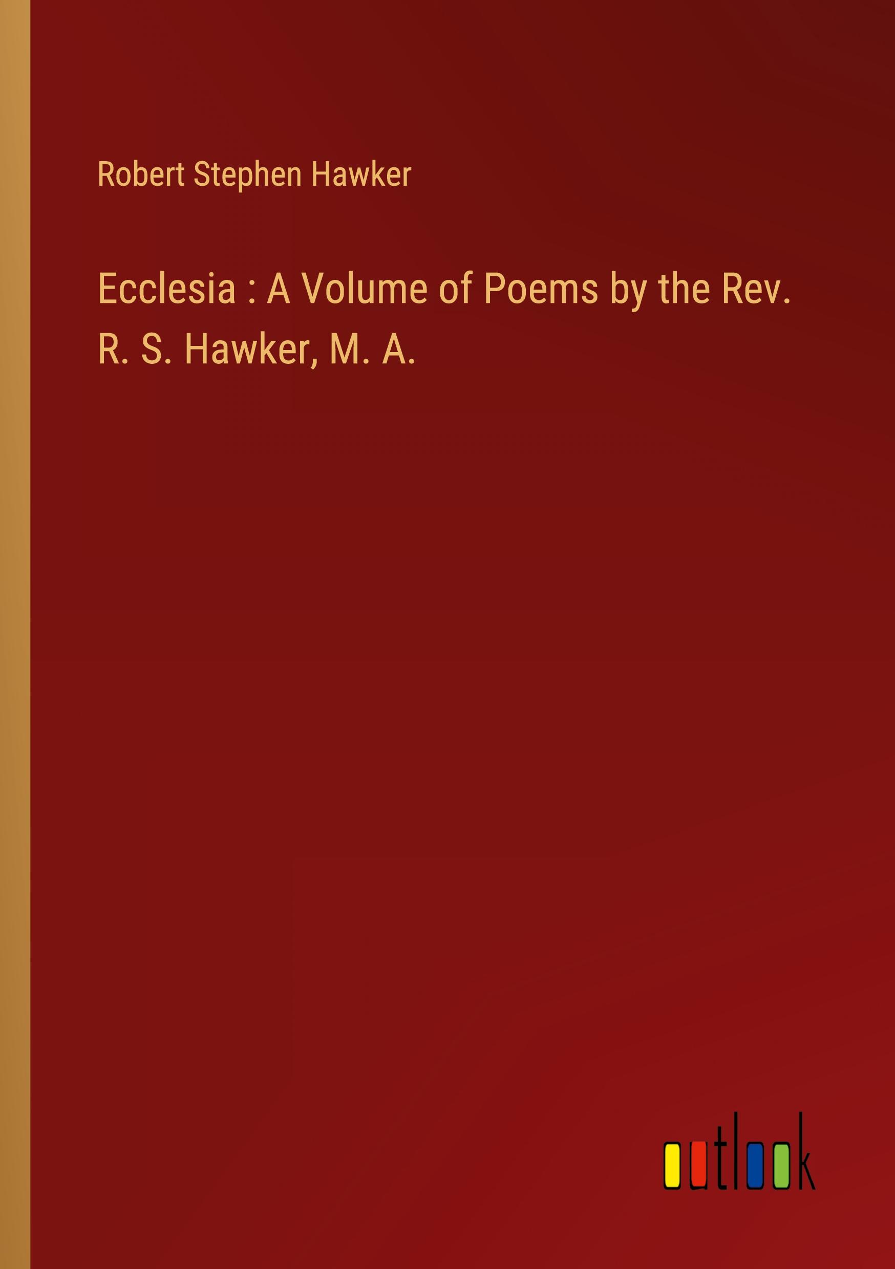 Ecclesia : A Volume of Poems by the Rev. R. S. Hawker, M. A.