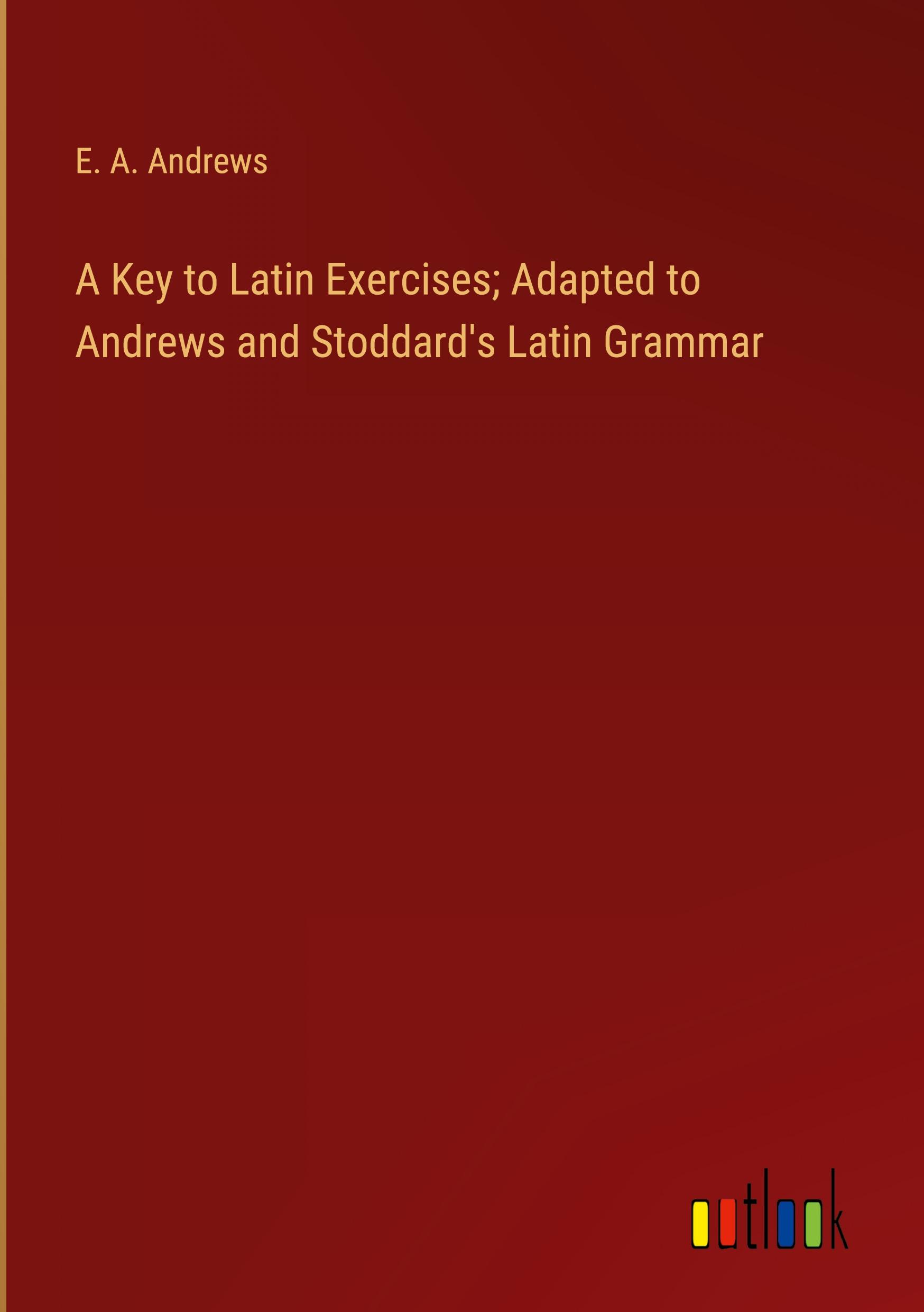 A Key to Latin Exercises; Adapted to Andrews and Stoddard's Latin Grammar