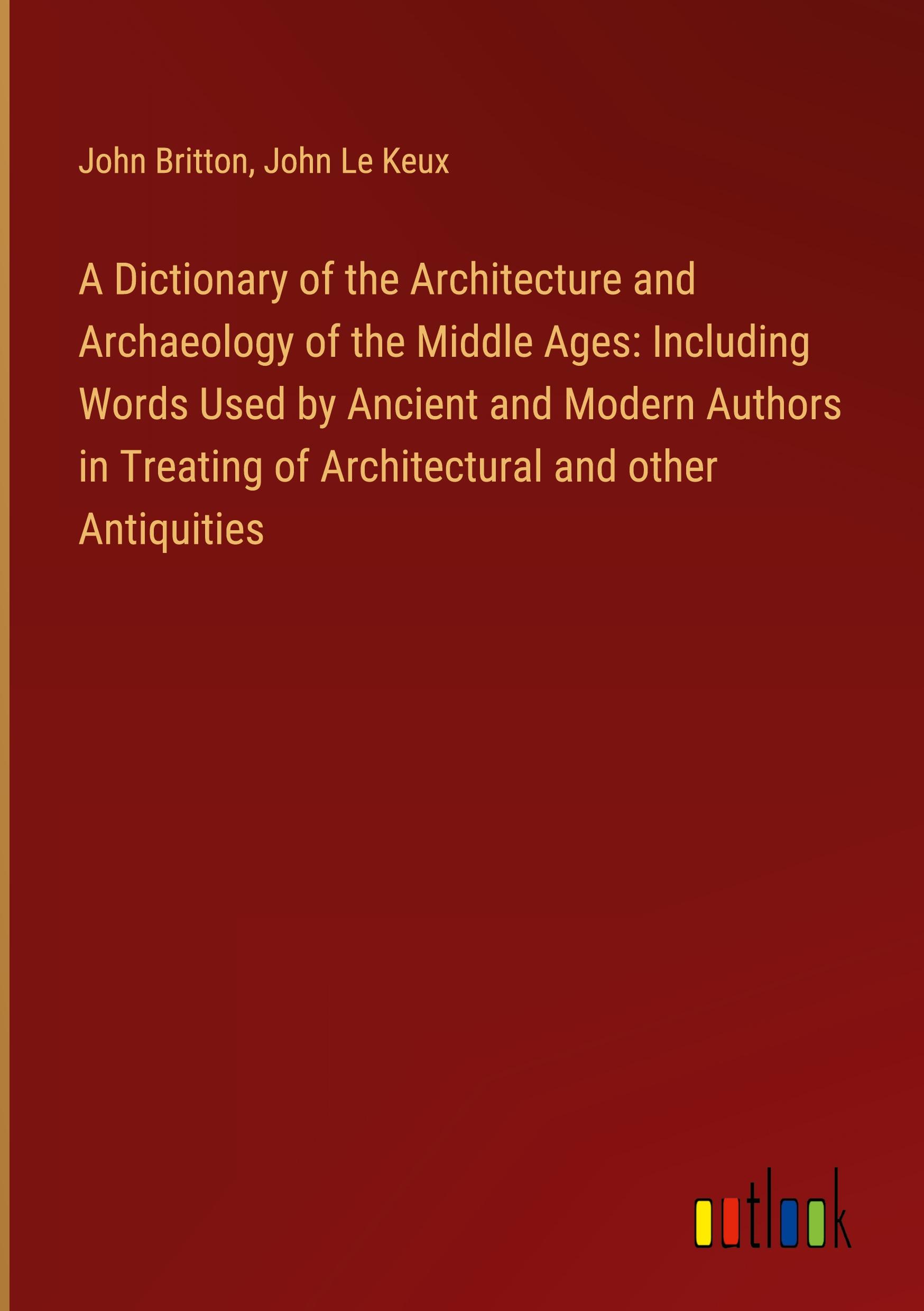 A Dictionary of the Architecture and Archaeology of the Middle Ages: Including Words Used by Ancient and Modern Authors in Treating of Architectural and other Antiquities