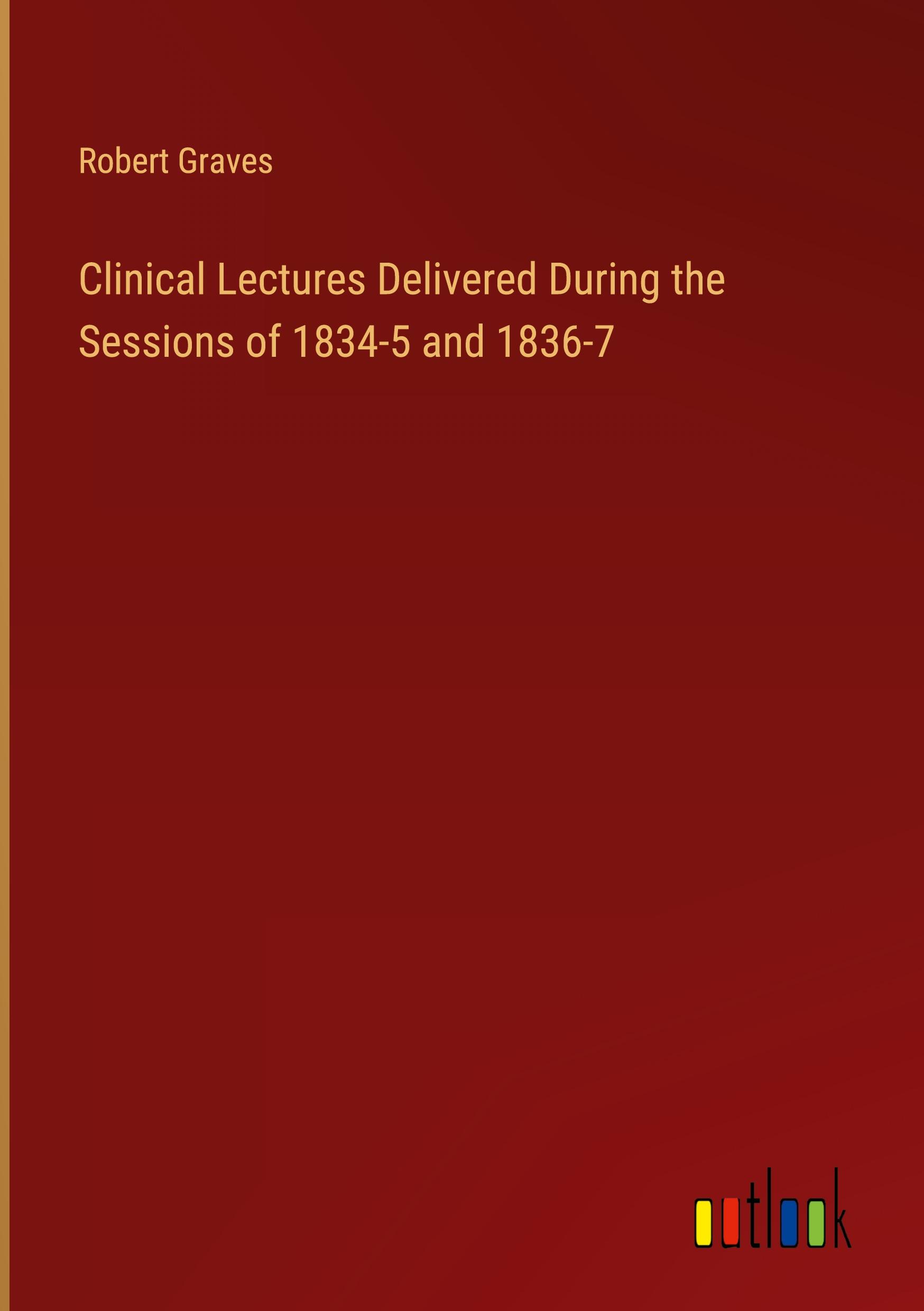 Clinical Lectures Delivered During the Sessions of 1834-5 and 1836-7