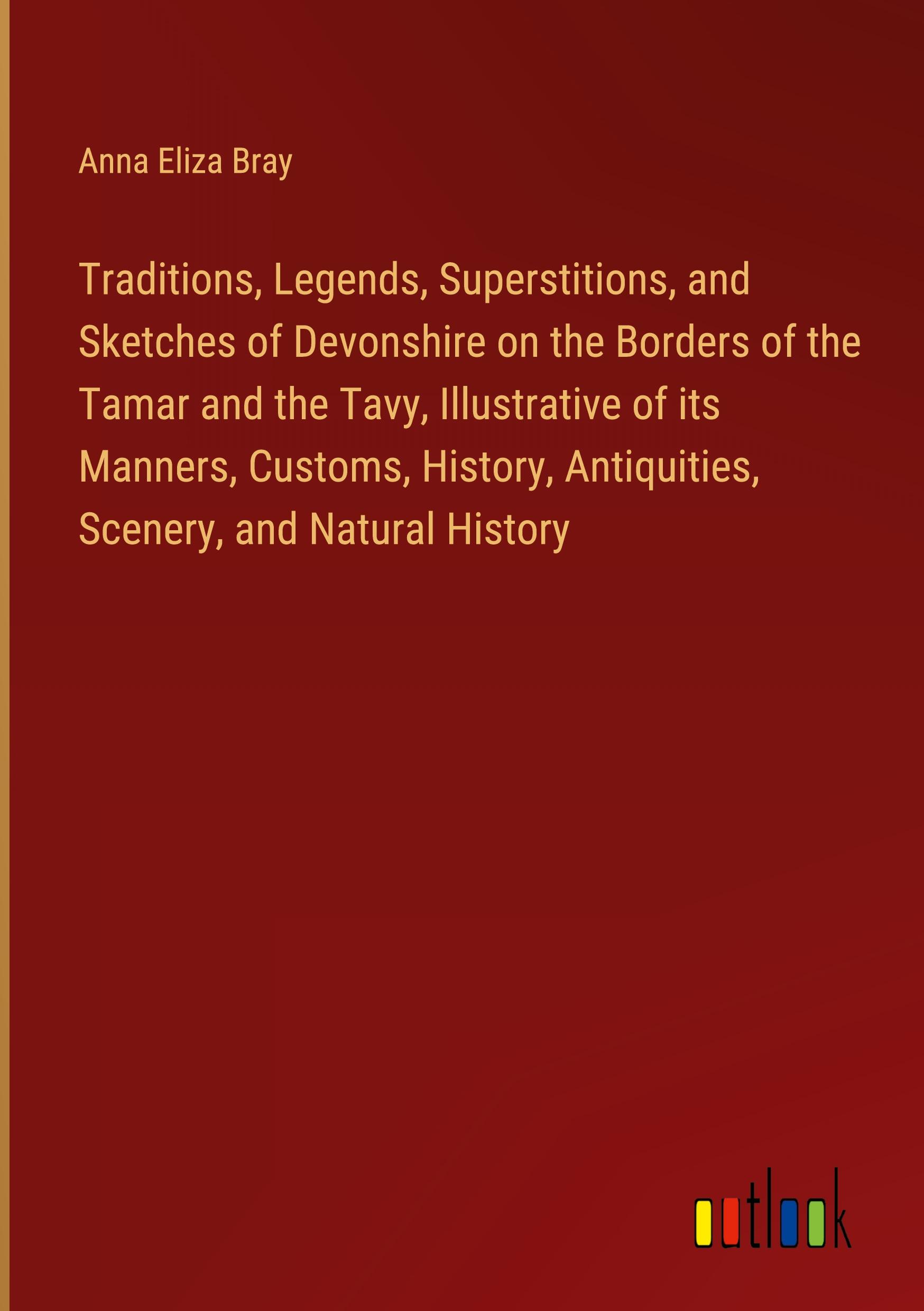 Traditions, Legends, Superstitions, and Sketches of Devonshire on the Borders of the Tamar and the Tavy, Illustrative of its Manners, Customs, History, Antiquities, Scenery, and Natural History