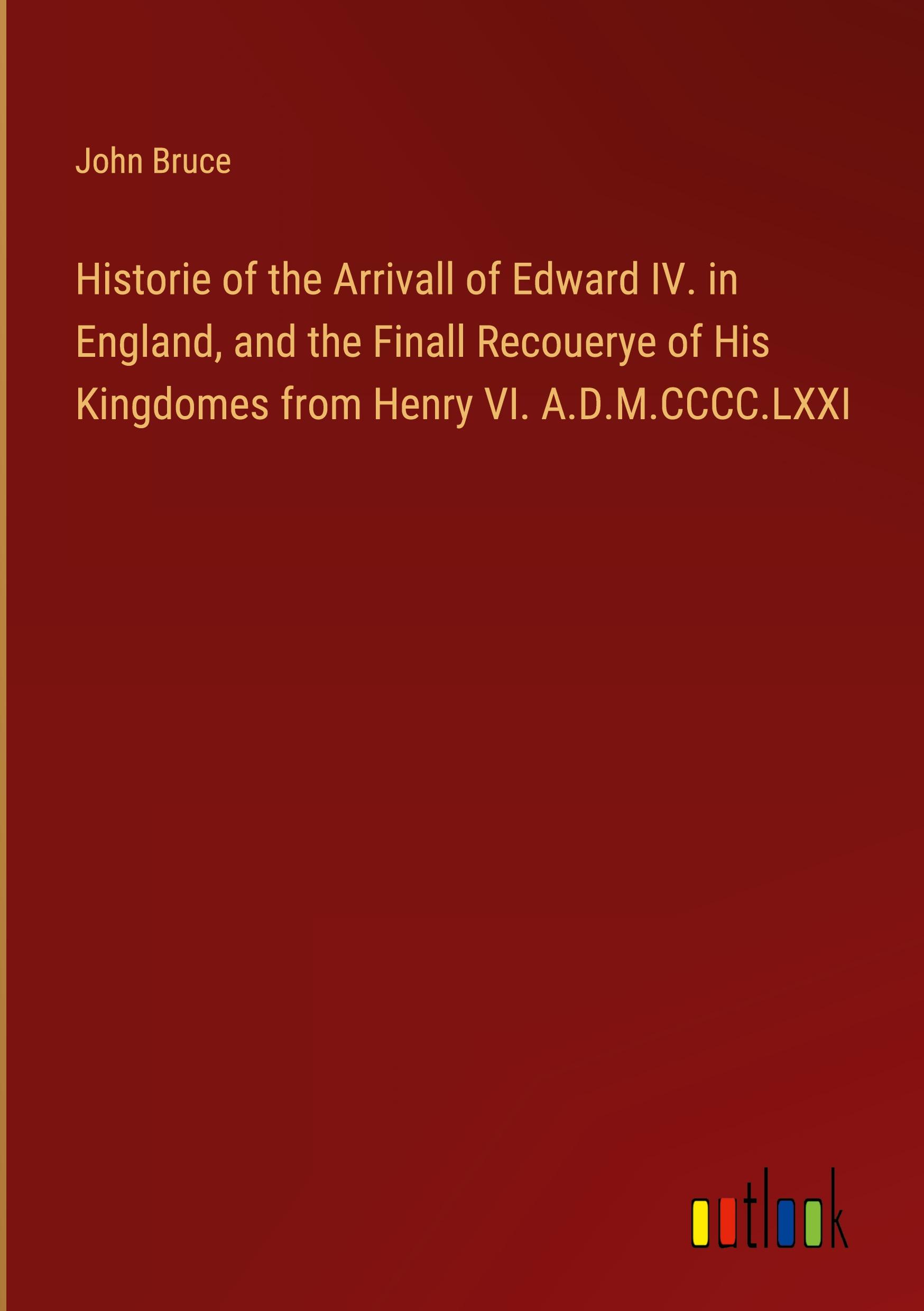 Historie of the Arrivall of Edward IV. in England, and the Finall Recouerye of His Kingdomes from Henry VI. A.D.M.CCCC.LXXI