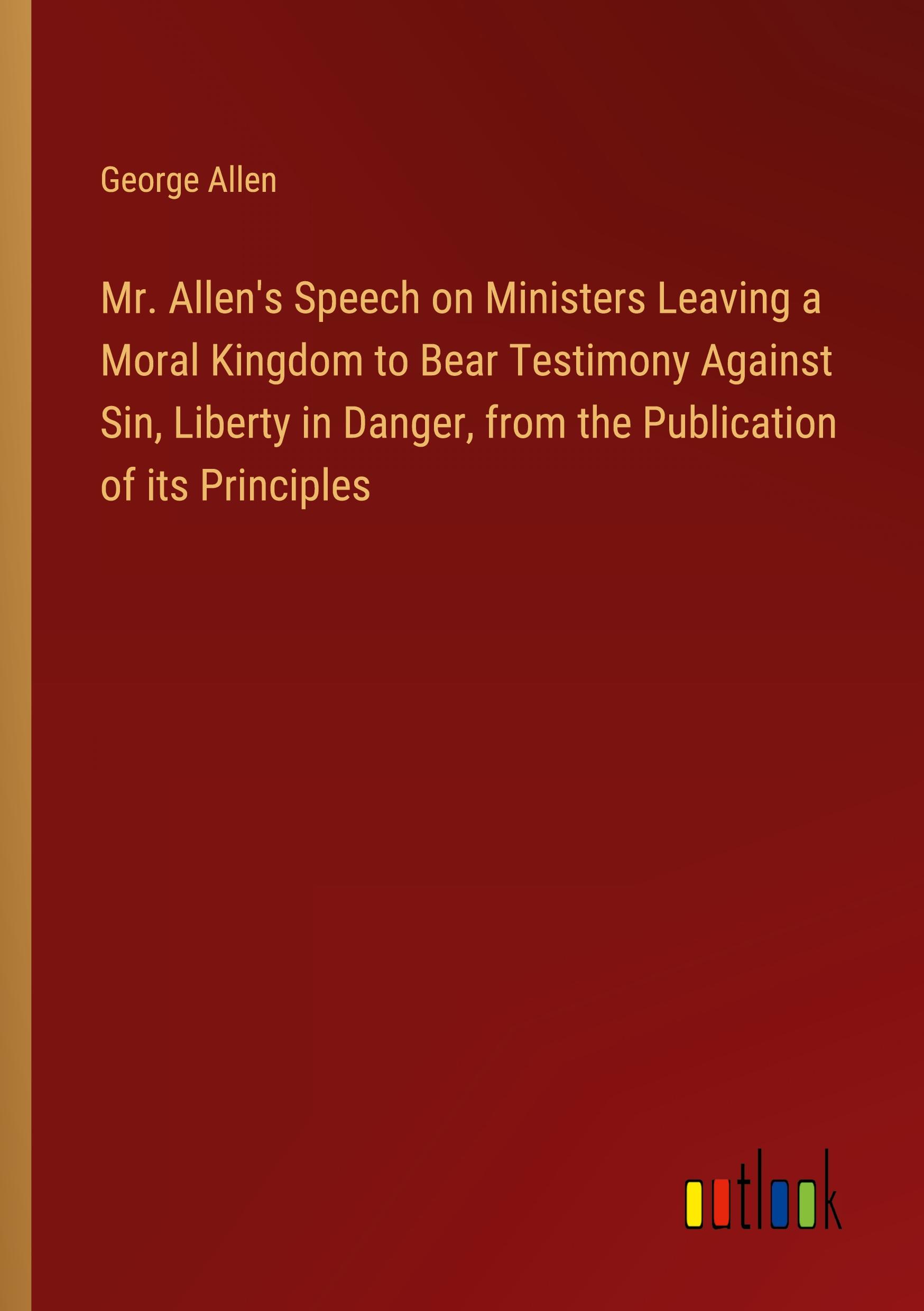 Mr. Allen's Speech on Ministers Leaving a Moral Kingdom to Bear Testimony Against Sin, Liberty in Danger, from the Publication of its Principles