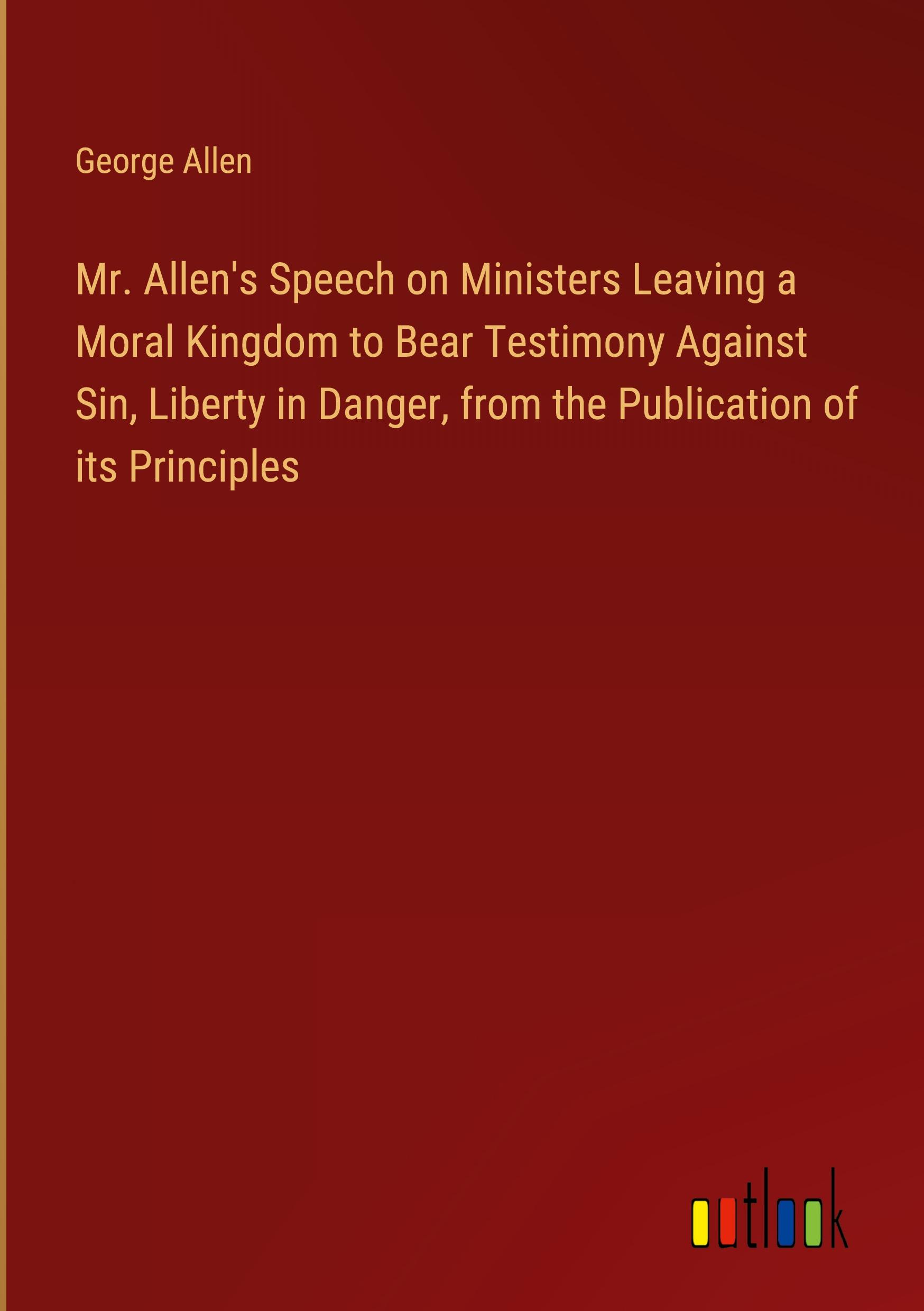 Mr. Allen's Speech on Ministers Leaving a Moral Kingdom to Bear Testimony Against Sin, Liberty in Danger, from the Publication of its Principles