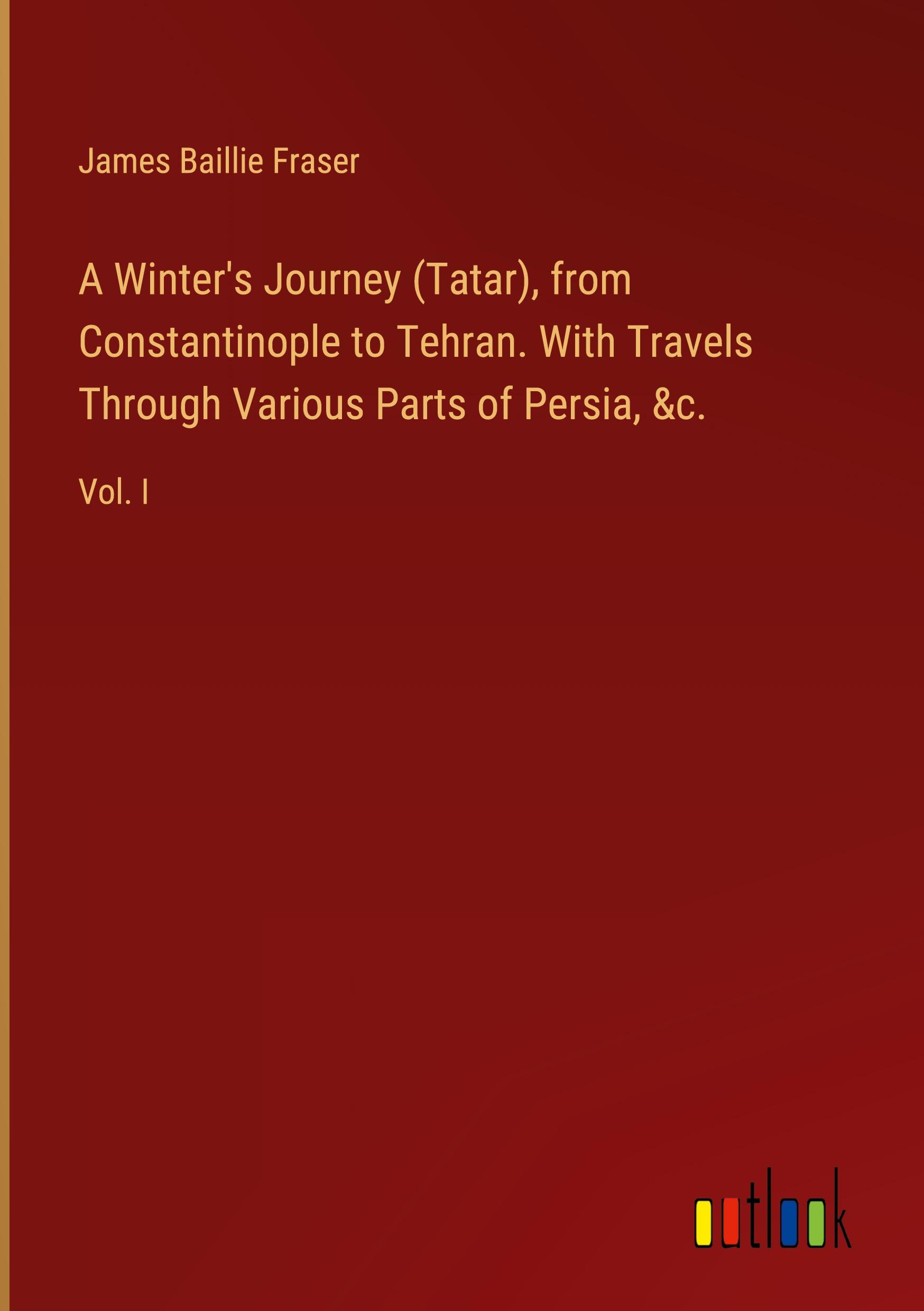 A Winter's Journey (Tatar), from Constantinople to Tehran. With Travels Through Various Parts of Persia, &c.