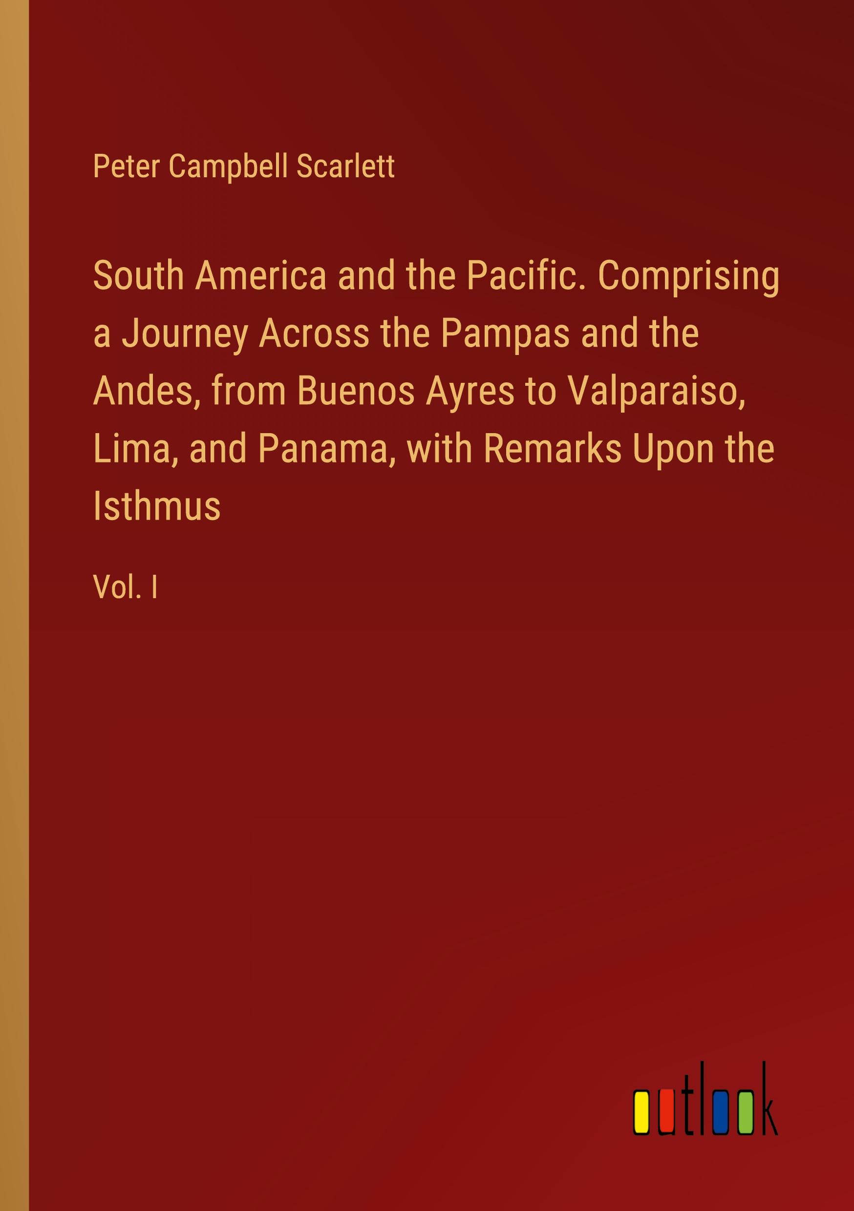 South America and the Pacific. Comprising a Journey Across the Pampas and the Andes, from Buenos Ayres to Valparaiso, Lima, and Panama, with Remarks Upon the Isthmus