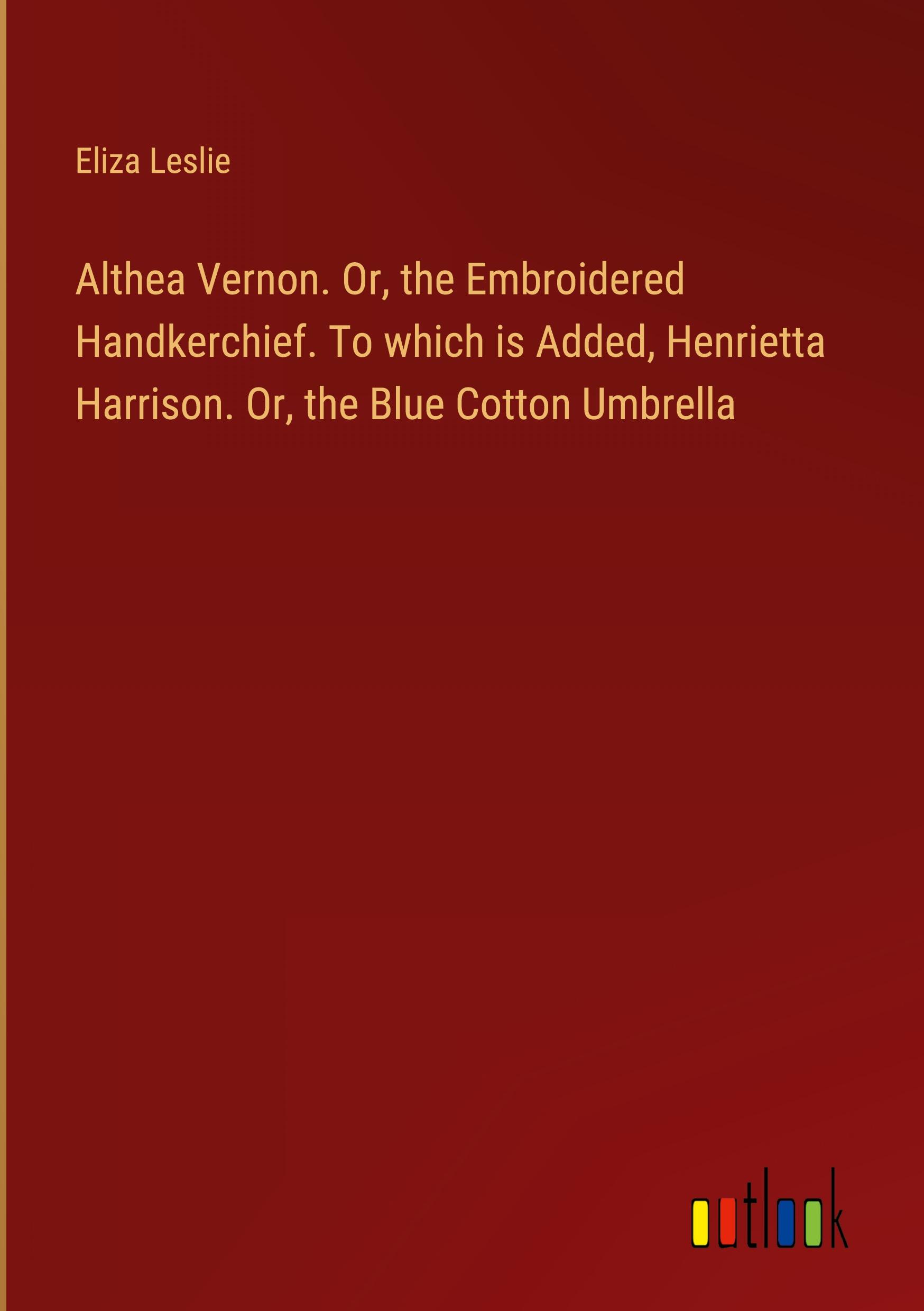 Althea Vernon. Or, the Embroidered Handkerchief. To which is Added, Henrietta Harrison. Or, the Blue Cotton Umbrella