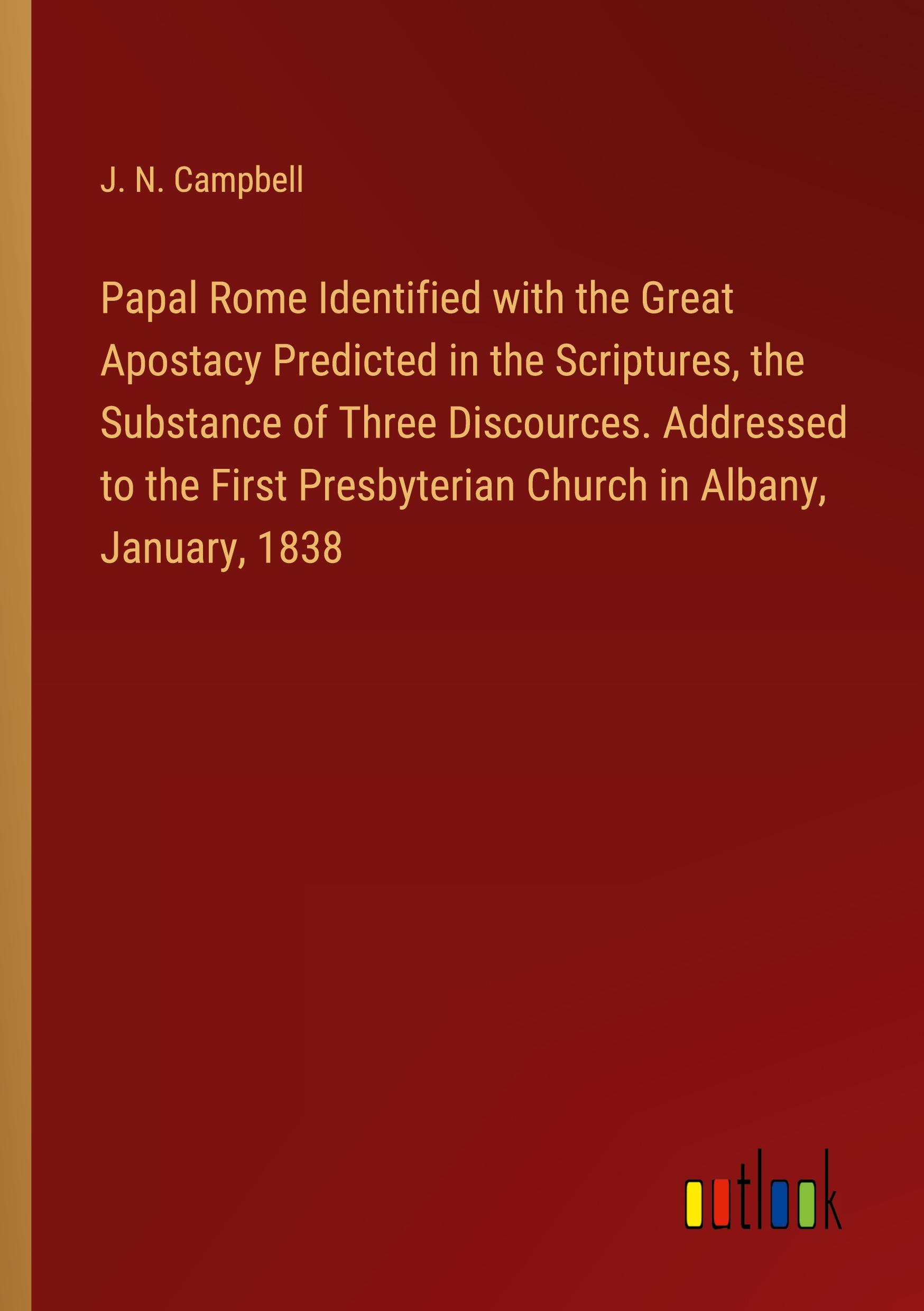 Papal Rome Identified with the Great Apostacy Predicted in the Scriptures, the Substance of Three Discources. Addressed to the First Presbyterian Church in Albany, January, 1838