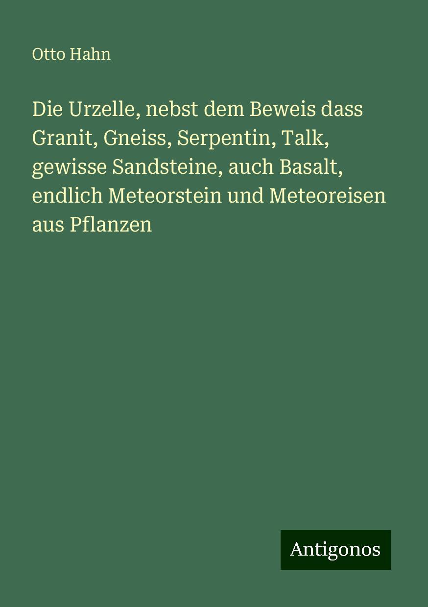 Die Urzelle, nebst dem Beweis dass Granit, Gneiss, Serpentin, Talk, gewisse Sandsteine, auch Basalt, endlich Meteorstein und Meteoreisen aus Pflanzen