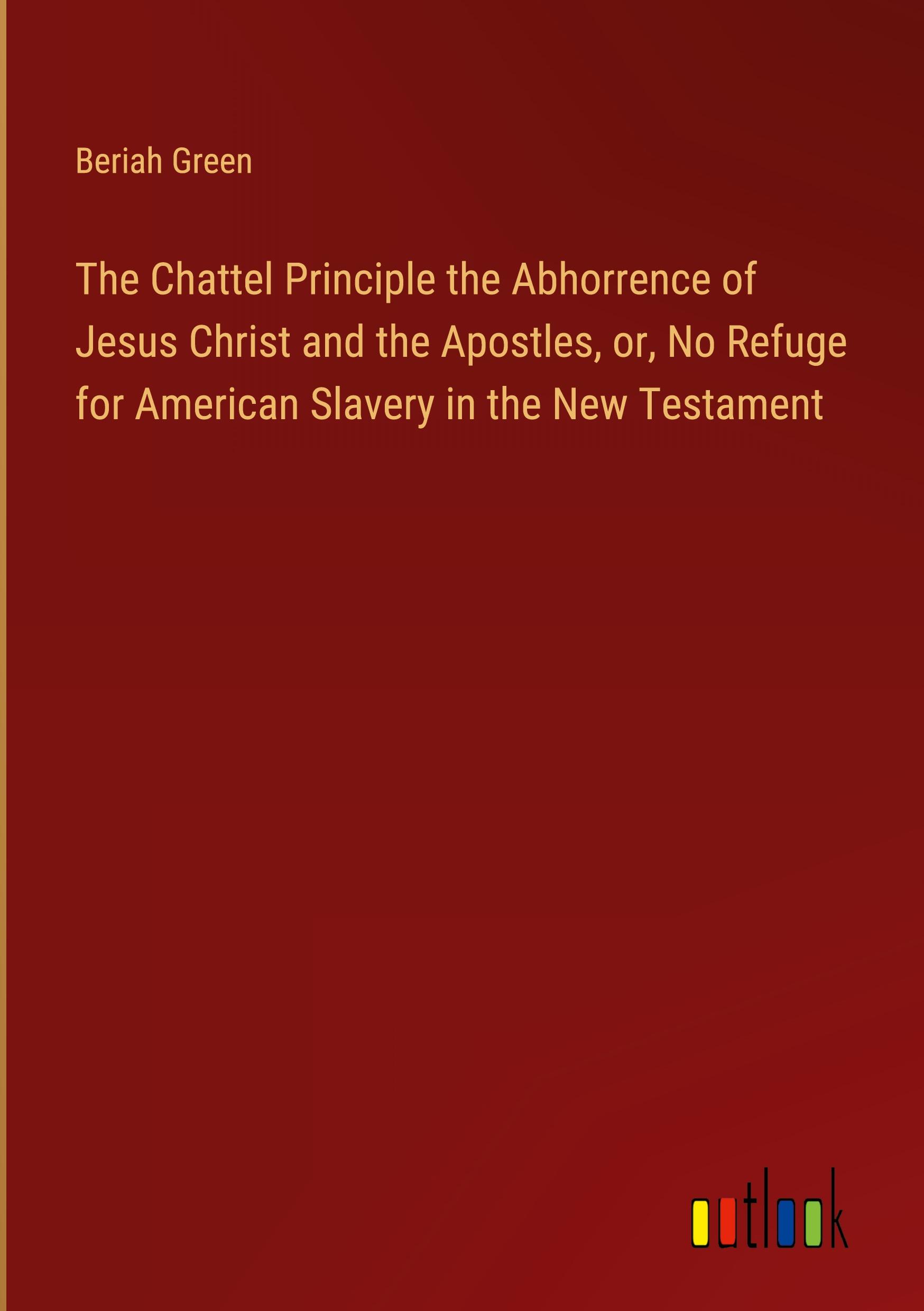 The Chattel Principle the Abhorrence of Jesus Christ and the Apostles, or, No Refuge for American Slavery in the New Testament