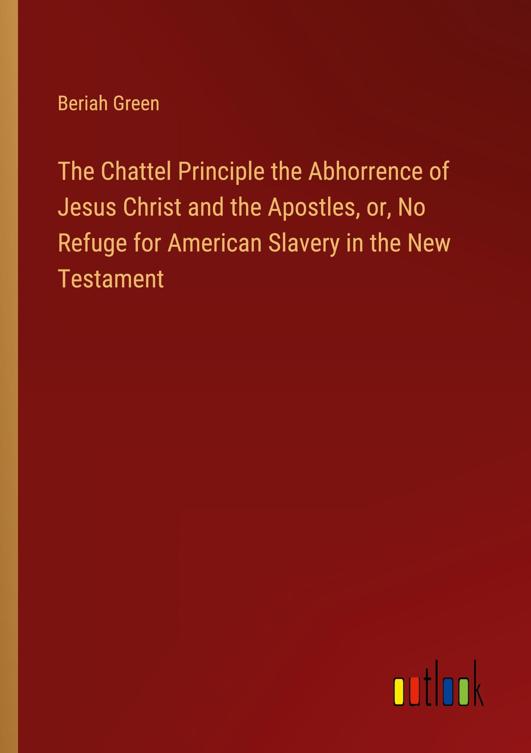 The Chattel Principle the Abhorrence of Jesus Christ and the Apostles, or, No Refuge for American Slavery in the New Testament