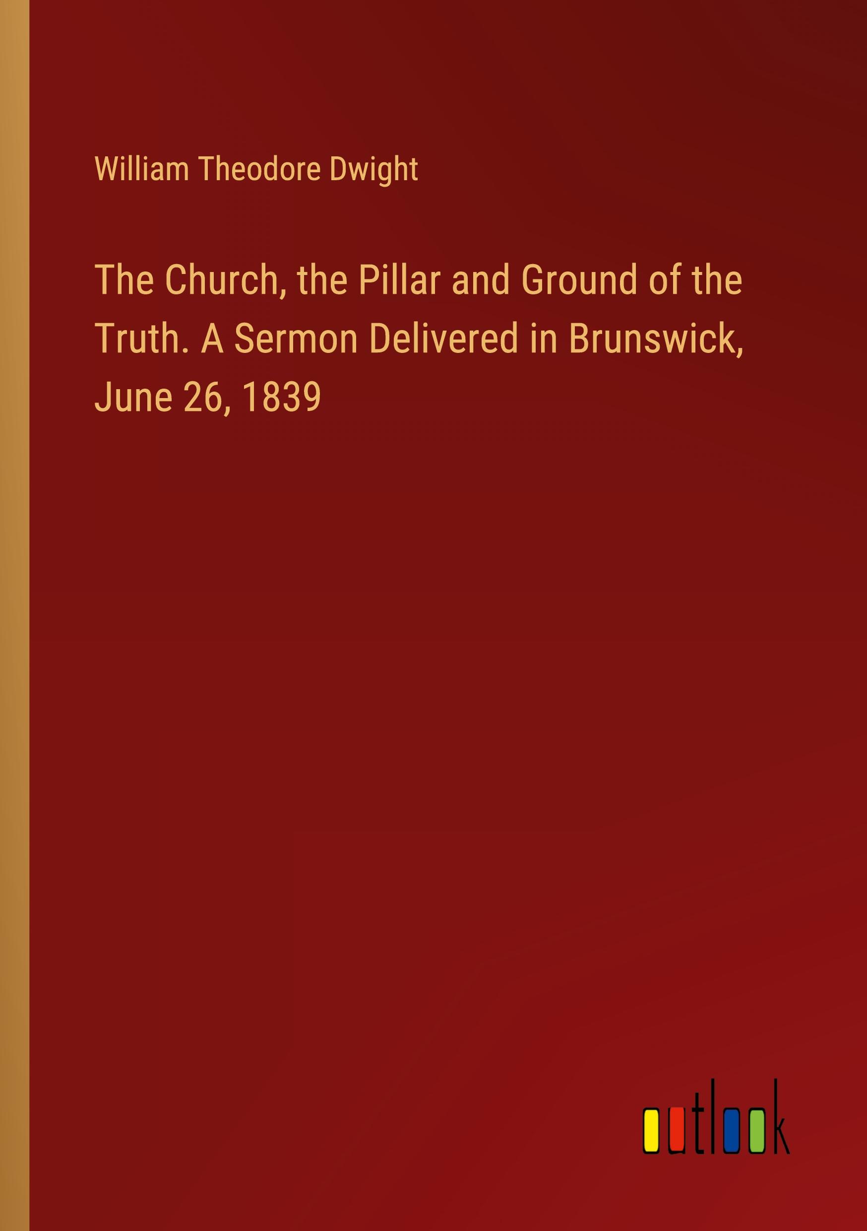 The Church, the Pillar and Ground of the Truth. A Sermon Delivered in Brunswick, June 26, 1839