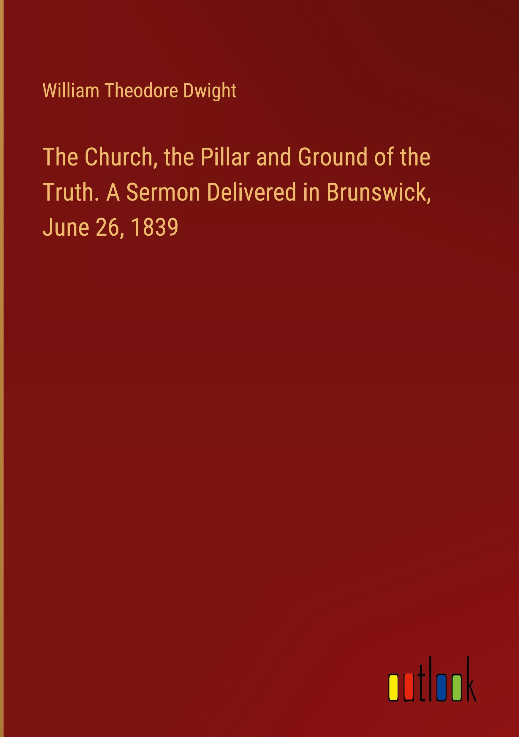 The Church, the Pillar and Ground of the Truth. A Sermon Delivered in Brunswick, June 26, 1839