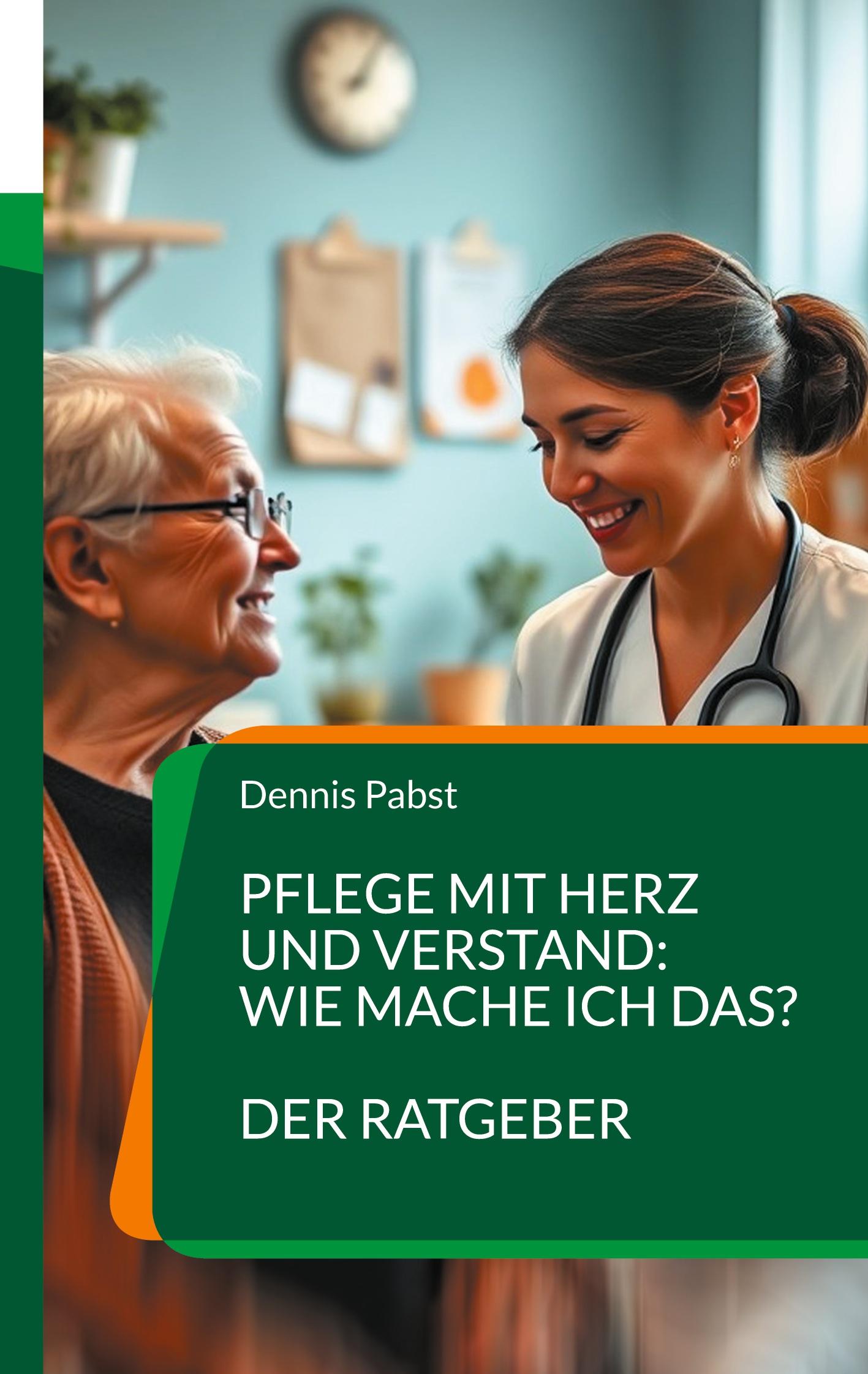 Pflege mit Herz und Verstand: Wie mache ich das? Ein praktischer Leitfaden für den erfolgreichen Umgang mit Herausforderungen im Pflegealltag