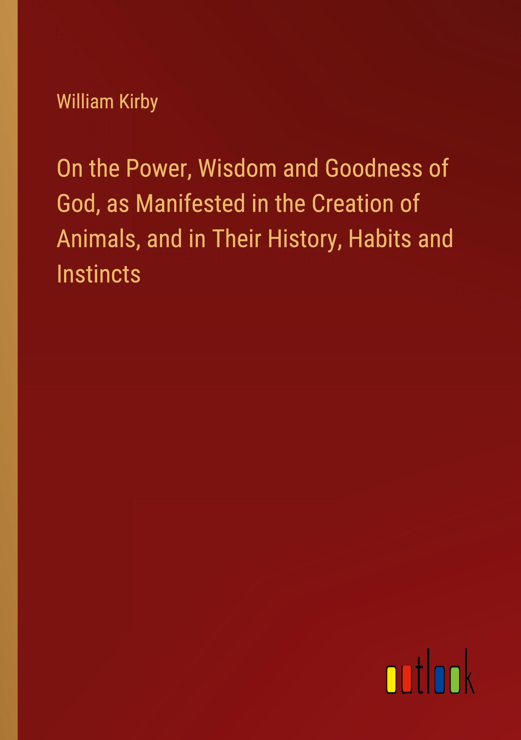 On the Power, Wisdom and Goodness of God, as Manifested in the Creation of Animals, and in Their History, Habits and Instincts