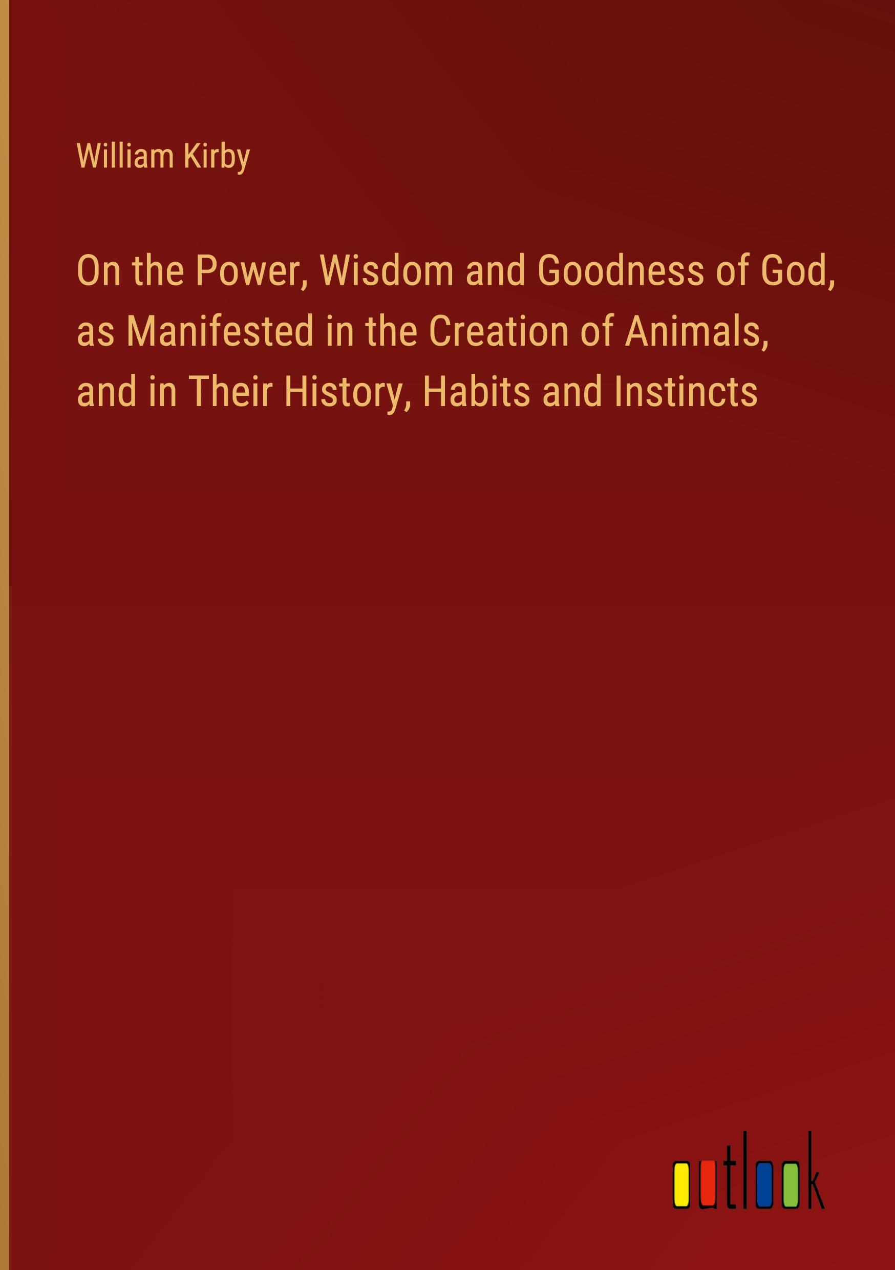 On the Power, Wisdom and Goodness of God, as Manifested in the Creation of Animals, and in Their History, Habits and Instincts