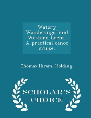 Watery Wanderings 'mid Western Lochs. a Practical Canoe Cruise. - Scholar's Choice Edition