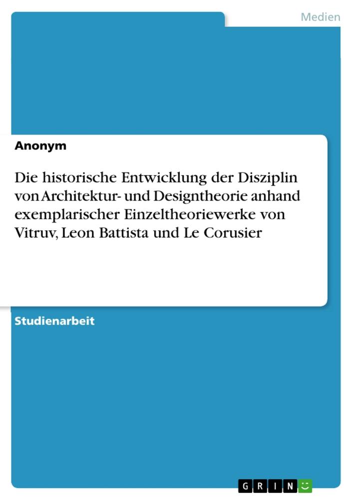 Die historische Entwicklung der Disziplin von Architektur- und Designtheorie anhand exemplarischer Einzeltheoriewerke von Vitruv, Leon Battista und Le Corusier