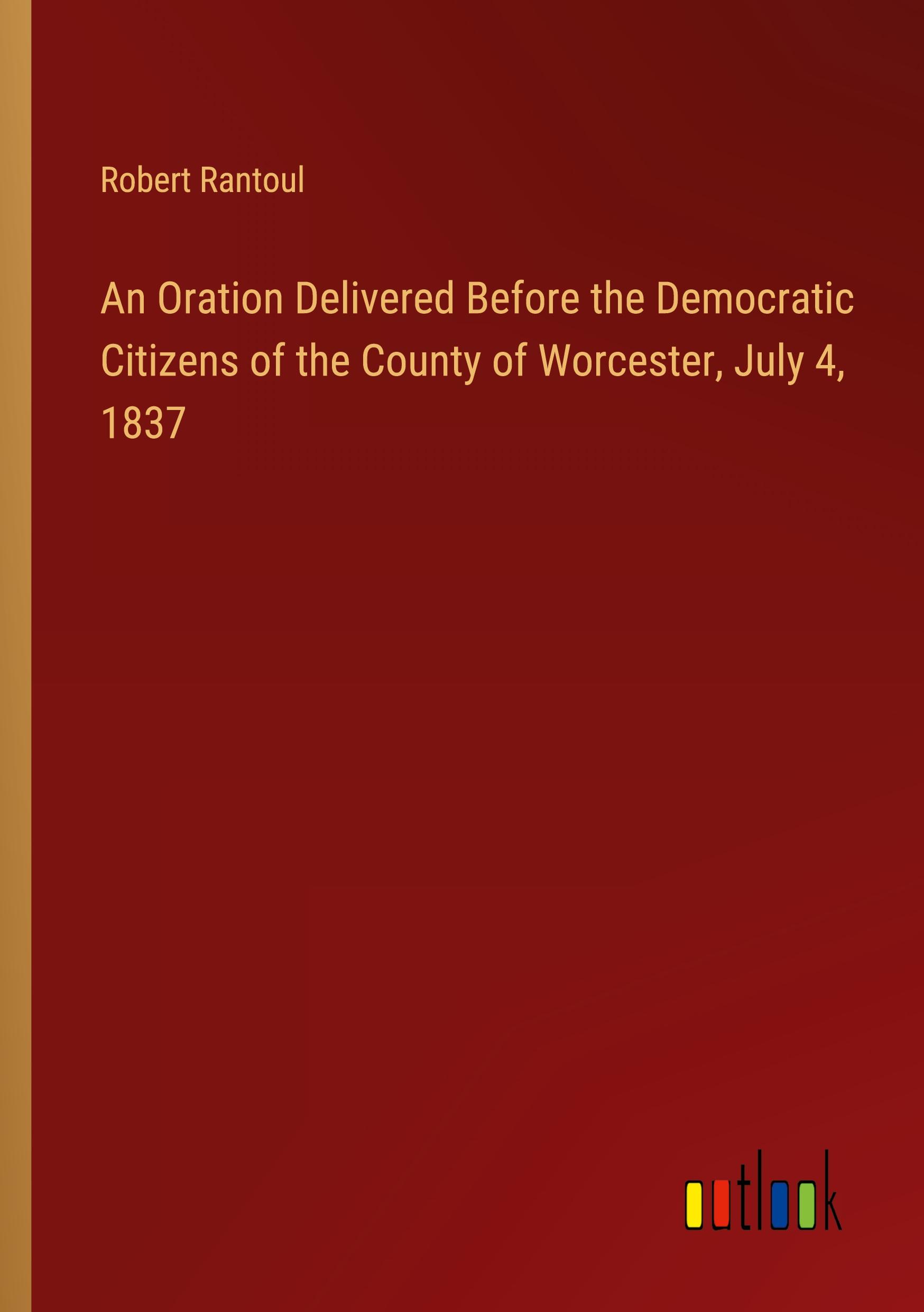 An Oration Delivered Before the Democratic Citizens of the County of Worcester, July 4, 1837