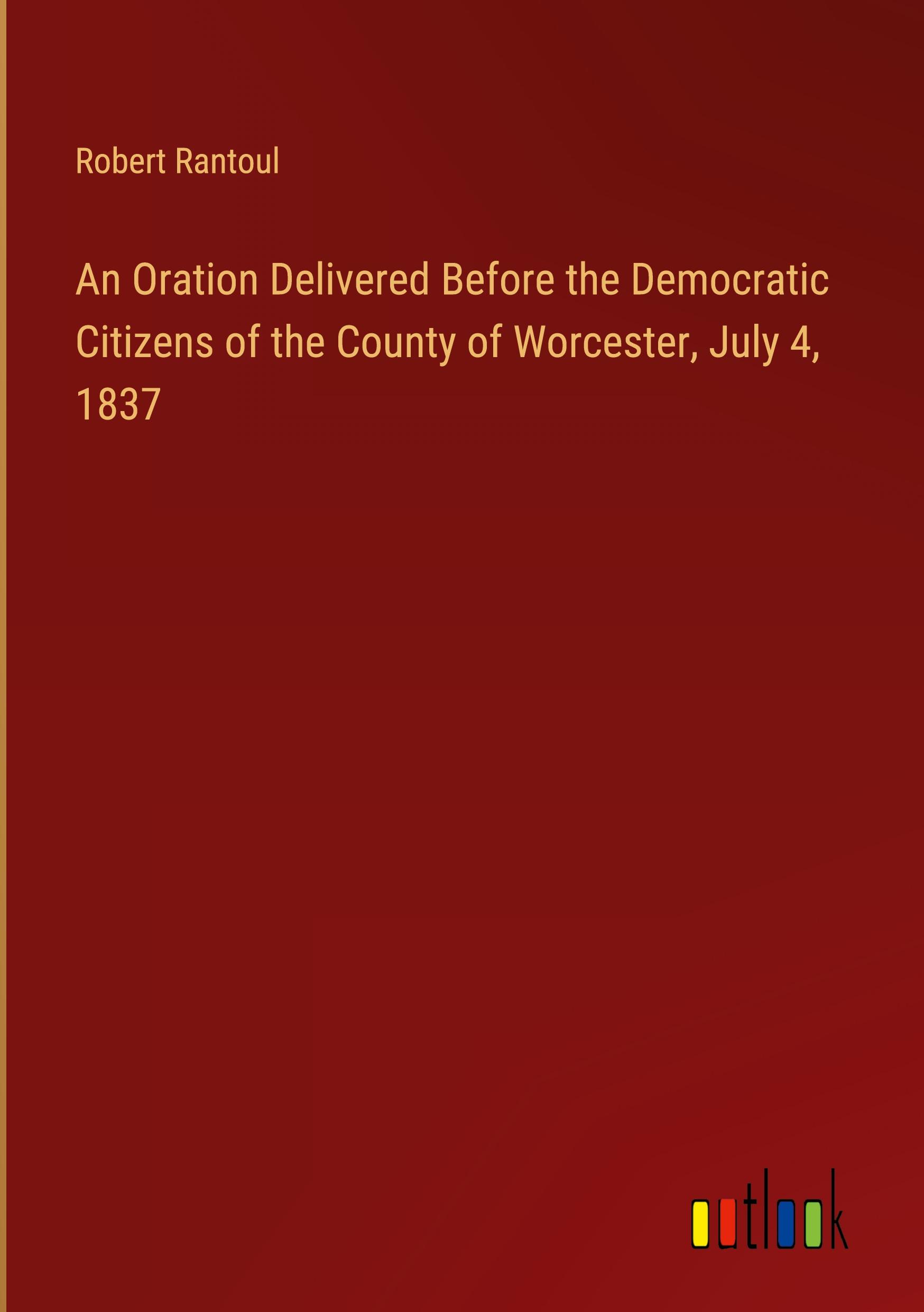 An Oration Delivered Before the Democratic Citizens of the County of Worcester, July 4, 1837