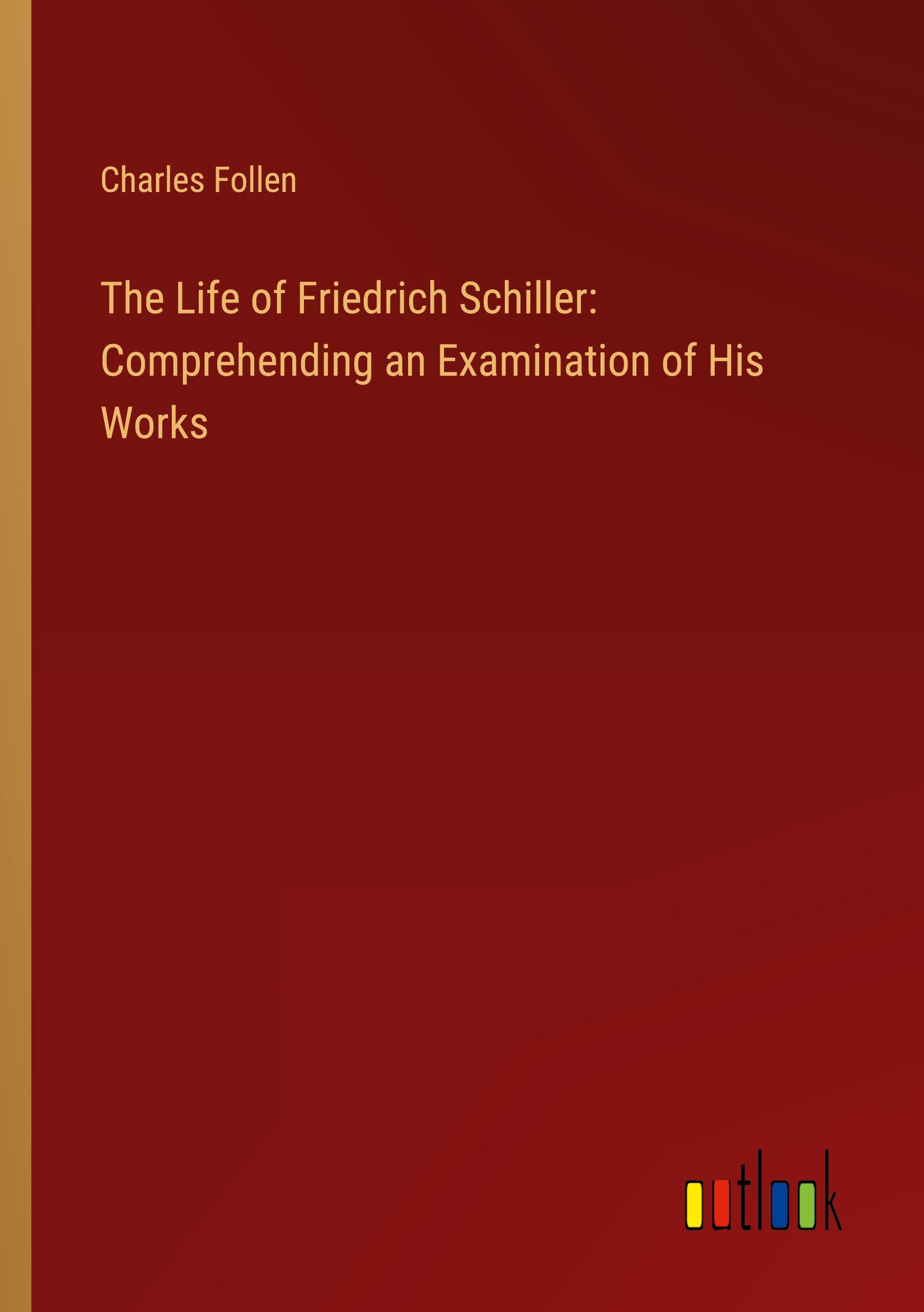 The Life of Friedrich Schiller: Comprehending an Examination of His Works