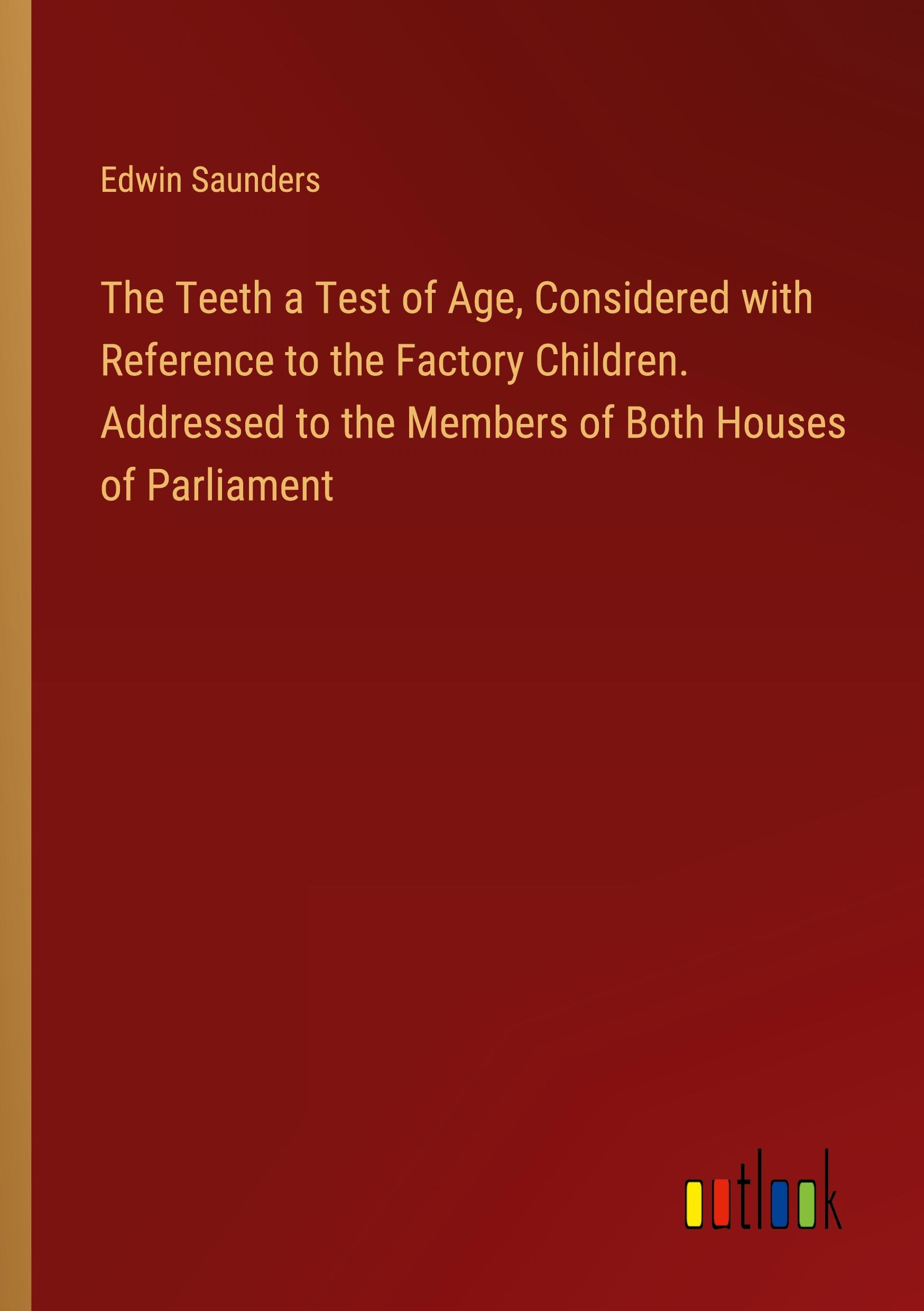 The Teeth a Test of Age, Considered with Reference to the Factory Children. Addressed to the Members of Both Houses of Parliament