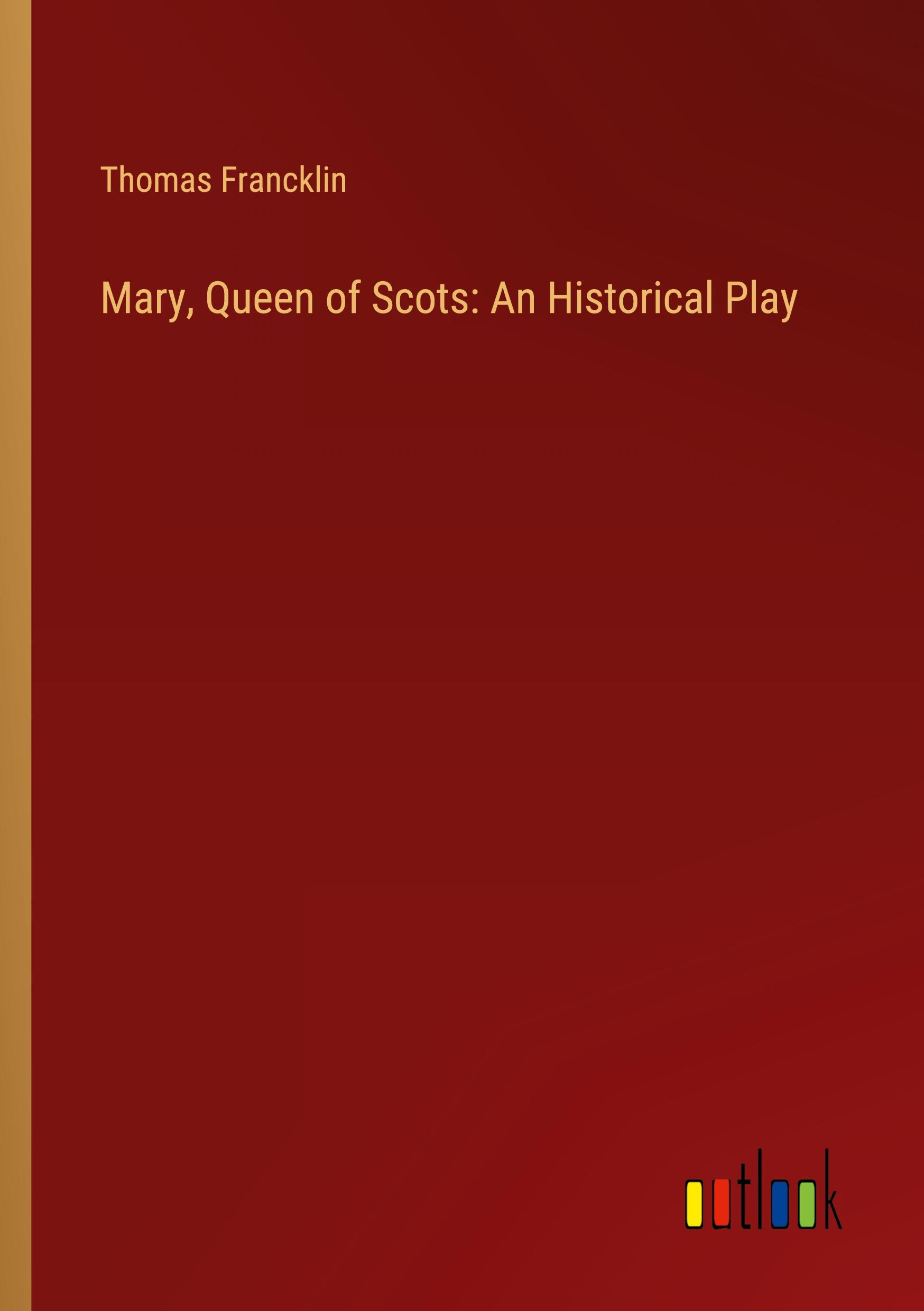 Mary, Queen of Scots: An Historical Play