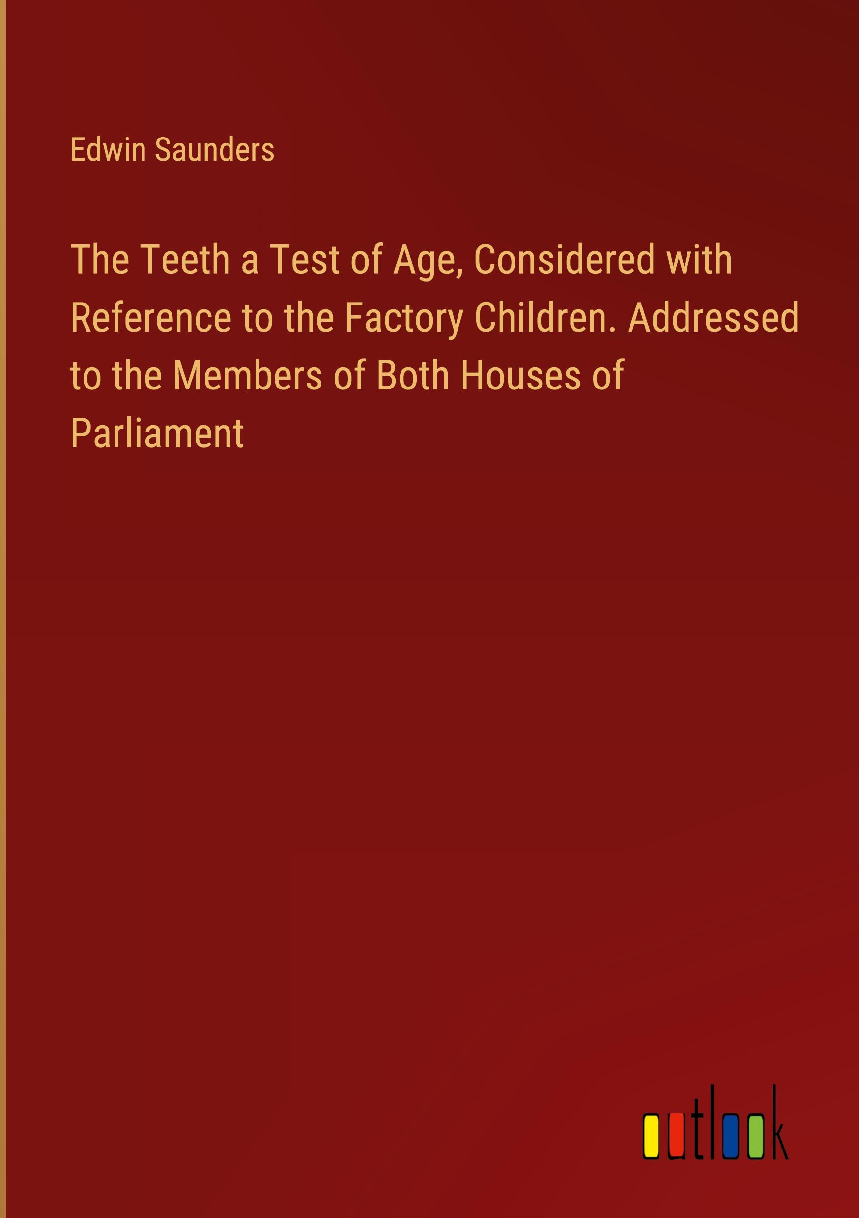 The Teeth a Test of Age, Considered with Reference to the Factory Children. Addressed to the Members of Both Houses of Parliament