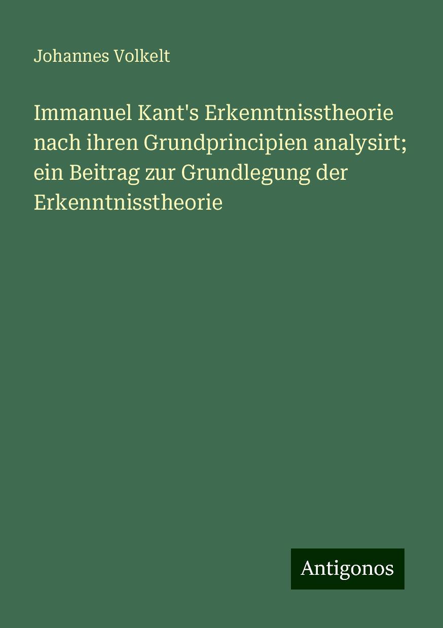 Immanuel Kant's Erkenntnisstheorie nach ihren Grundprincipien analysirt; ein Beitrag zur Grundlegung der Erkenntnisstheorie