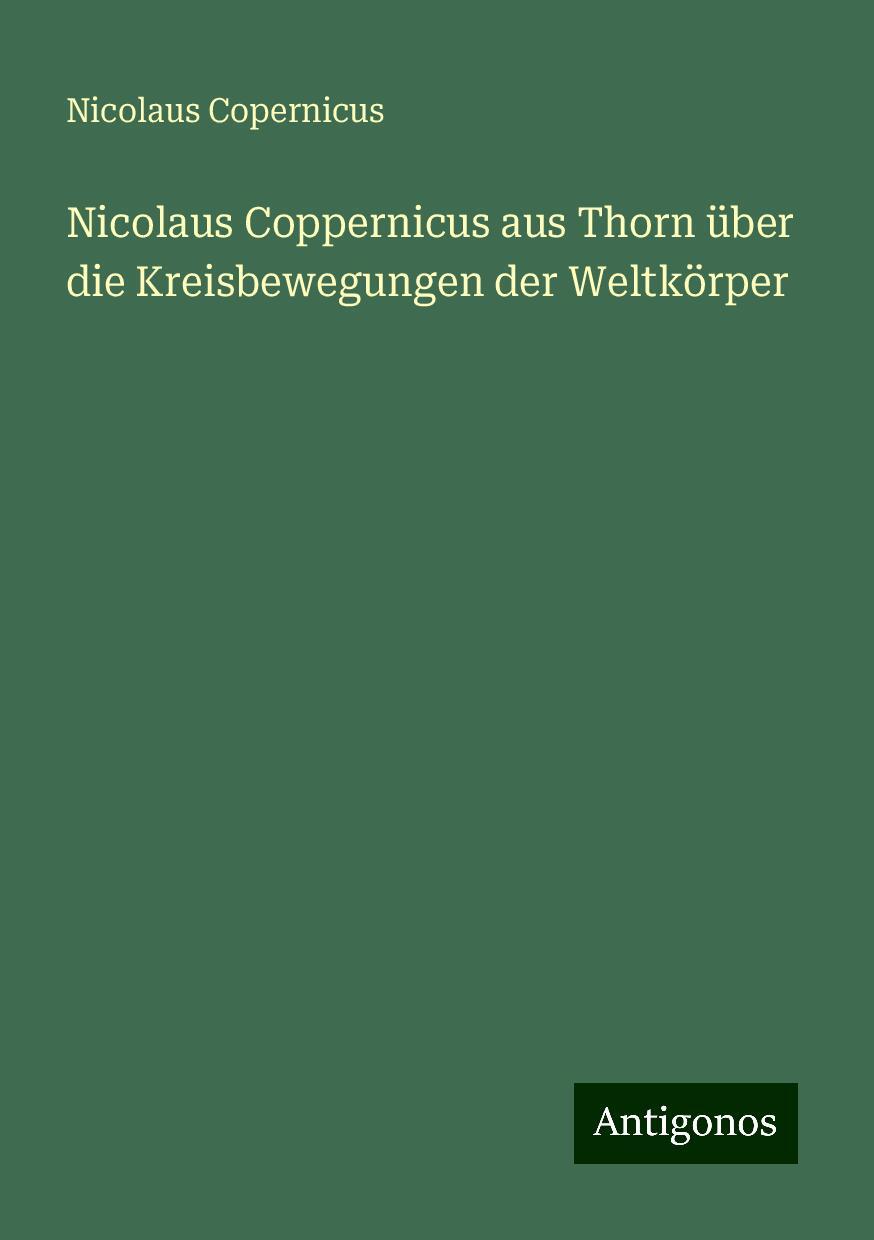 Nicolaus Coppernicus aus Thorn über die Kreisbewegungen der Weltkörper