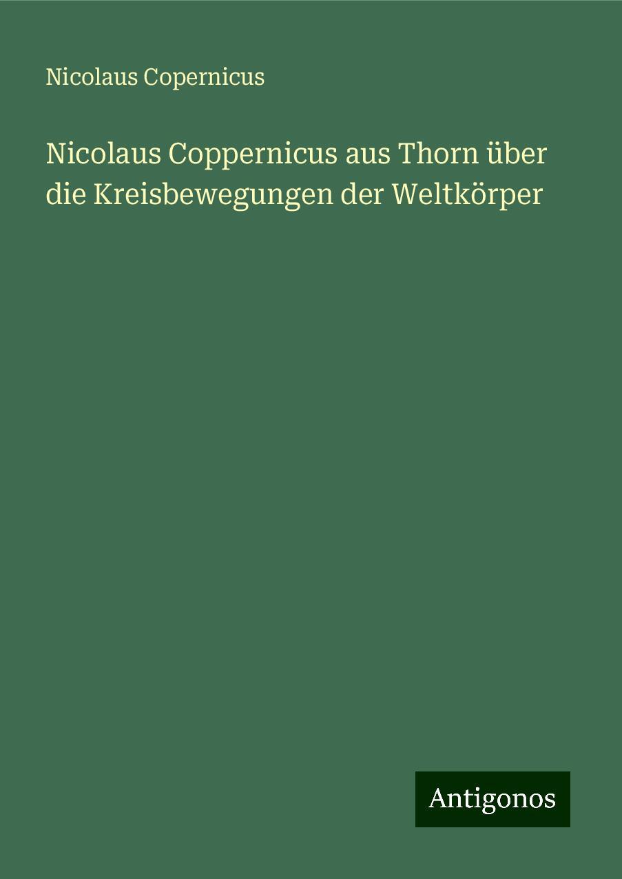 Nicolaus Coppernicus aus Thorn über die Kreisbewegungen der Weltkörper