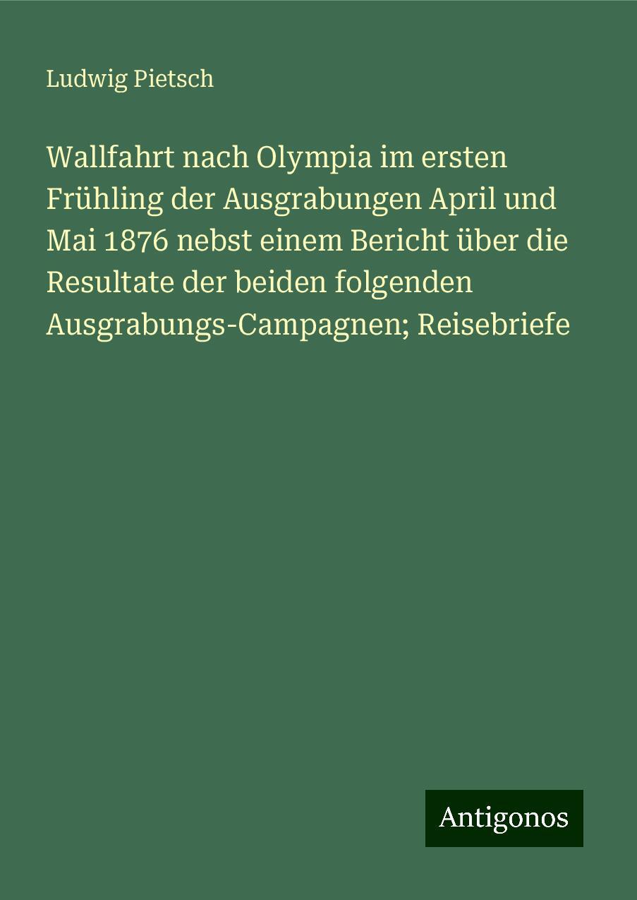 Wallfahrt nach Olympia im ersten Frühling der Ausgrabungen April und Mai 1876 nebst einem Bericht über die Resultate der beiden folgenden Ausgrabungs-Campagnen; Reisebriefe