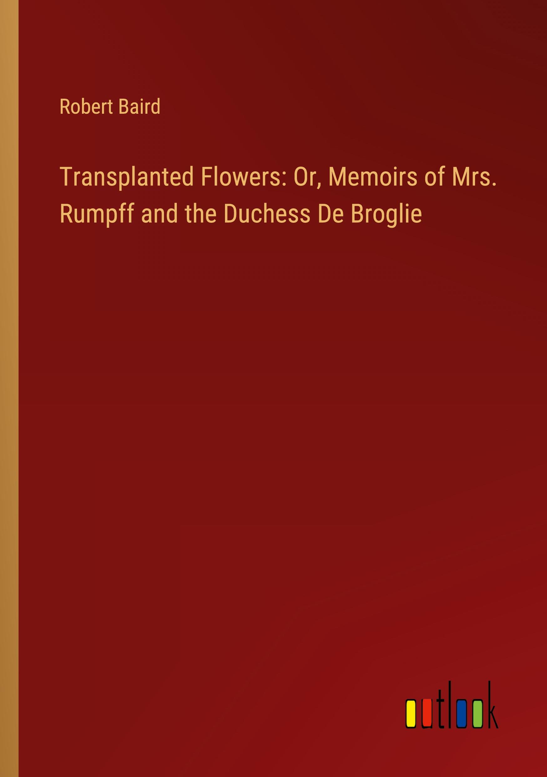 Transplanted Flowers: Or, Memoirs of Mrs. Rumpff and the Duchess De Broglie