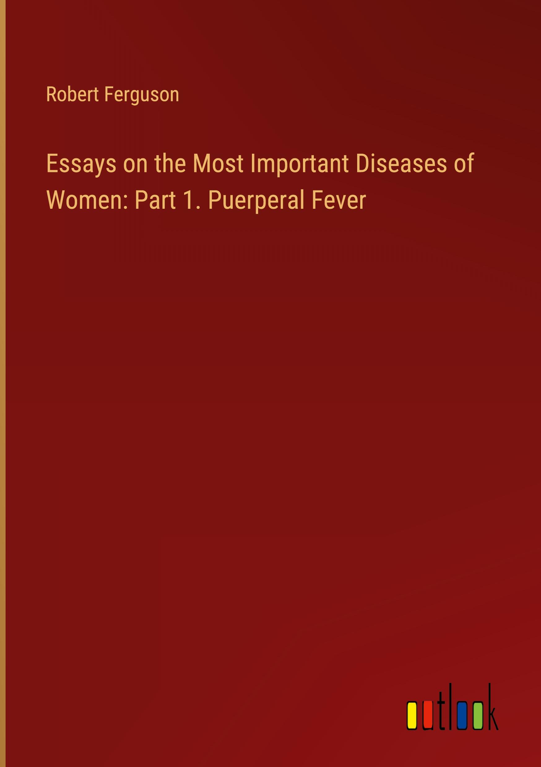 Essays on the Most Important Diseases of Women: Part 1. Puerperal Fever