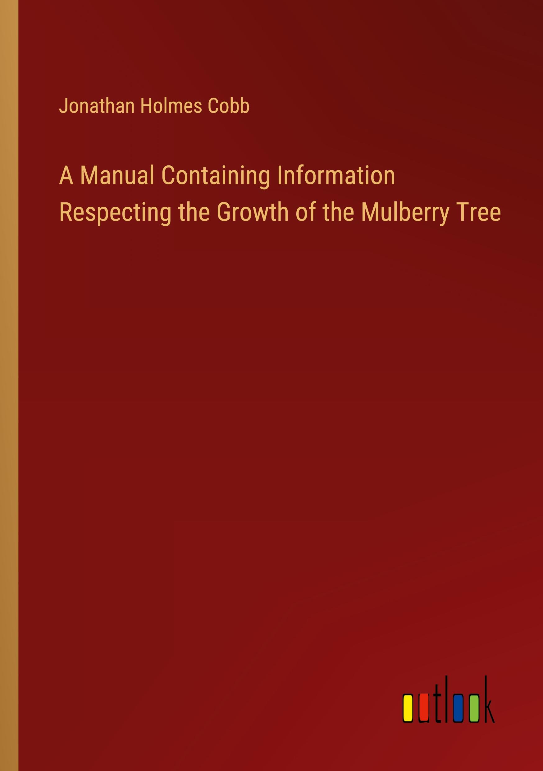 A Manual Containing Information Respecting the Growth of the Mulberry Tree